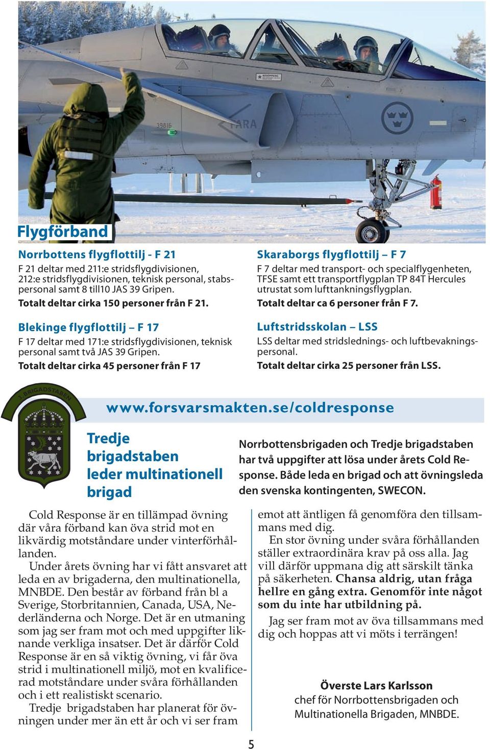 Totalt deltar cirka 45 personer från F 17 Skaraborgs flygflottilj F 7 F 7 deltar med transport- och specialflygenheten, TFSE samt ett transportflygplan TP 84T Hercules utrustat som