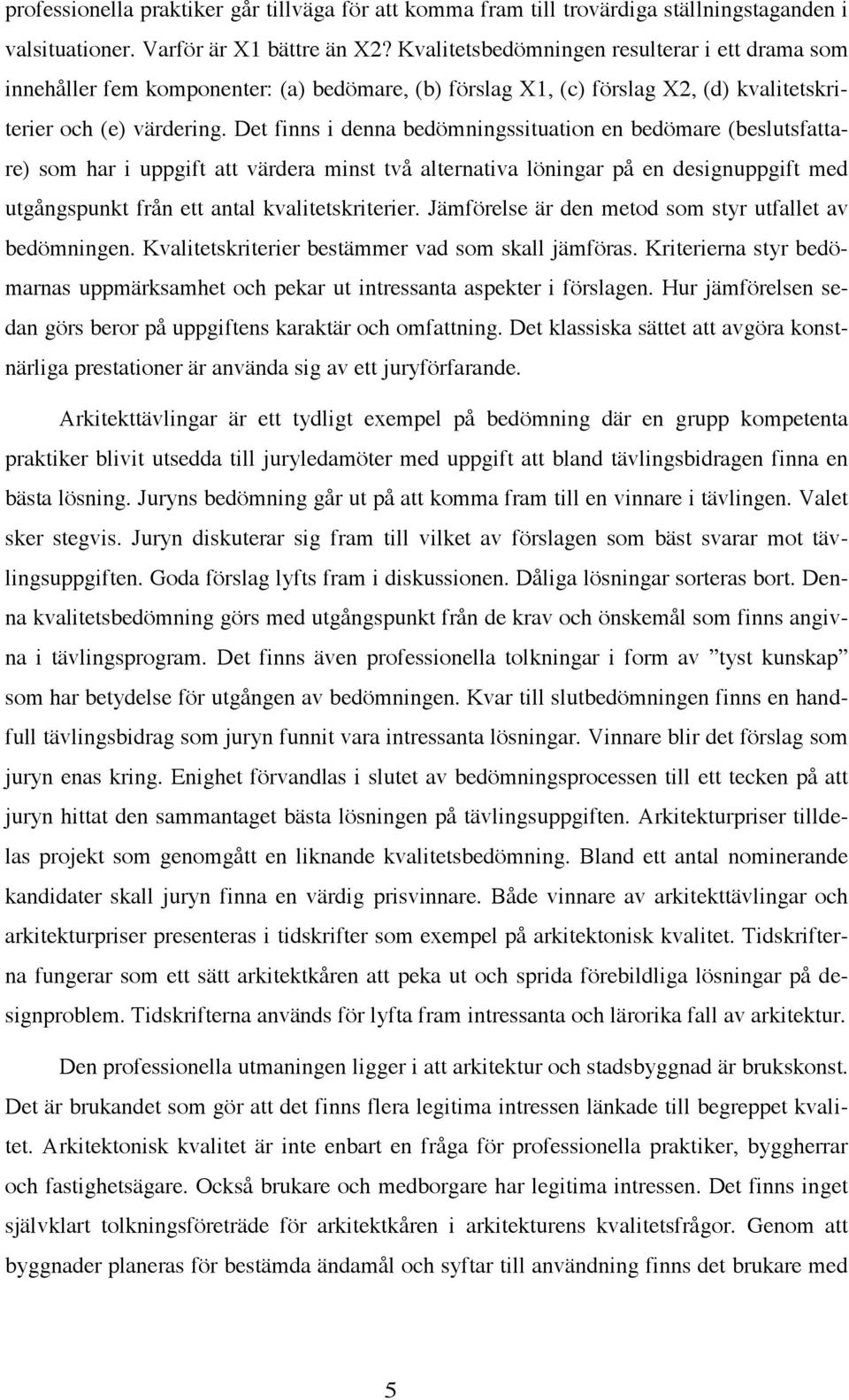 Det finns i denna bedömningssituation en bedömare (beslutsfattare) som har i uppgift att värdera minst två alternativa löningar på en designuppgift med utgångspunkt från ett antal kvalitetskriterier.