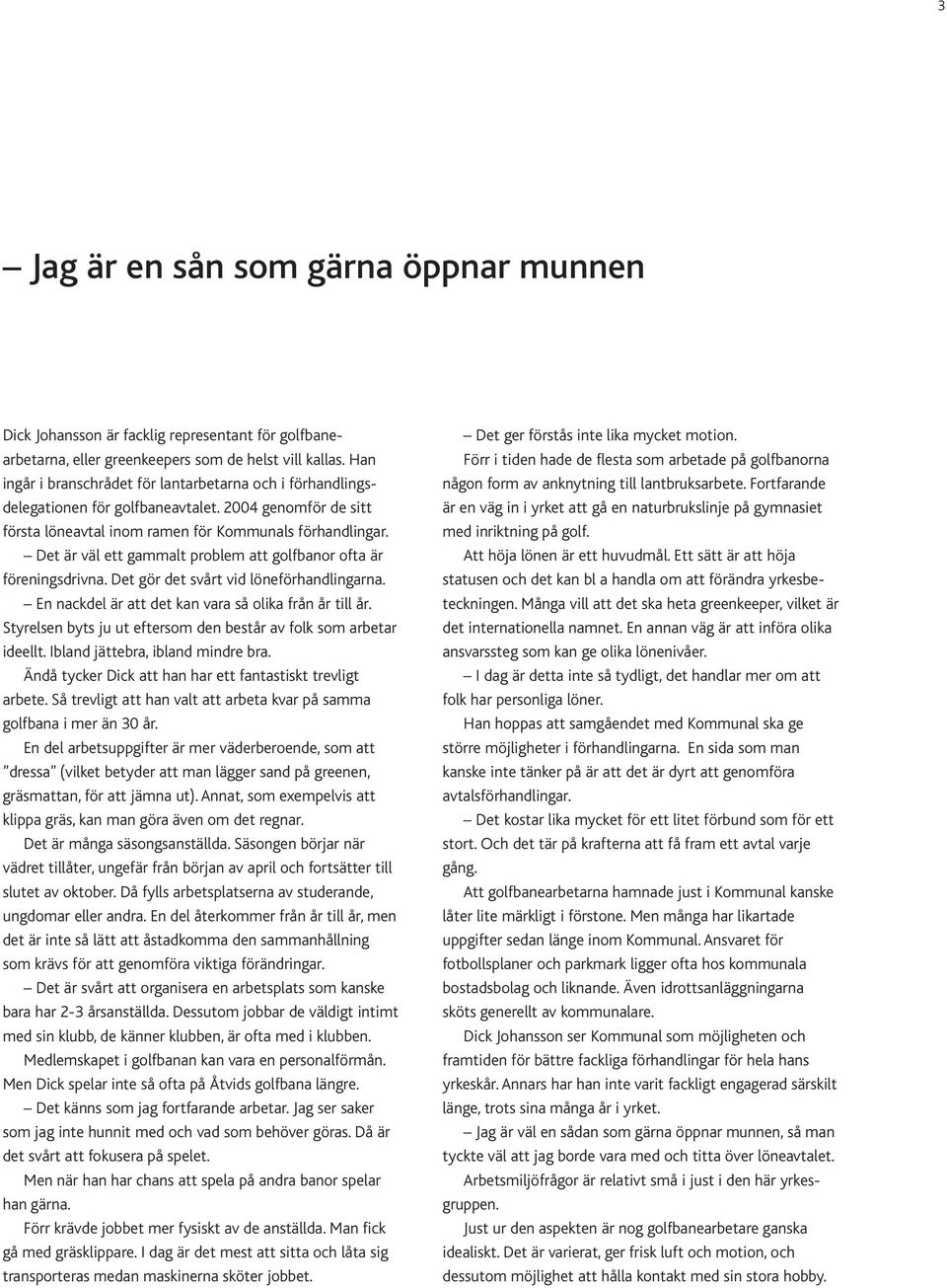 Det är väl ett gammalt problem att golfbanor ofta är föreningsdrivna. Det gör det svårt vid löneförhandlingarna. En nackdel är att det kan vara så olika från år till år.