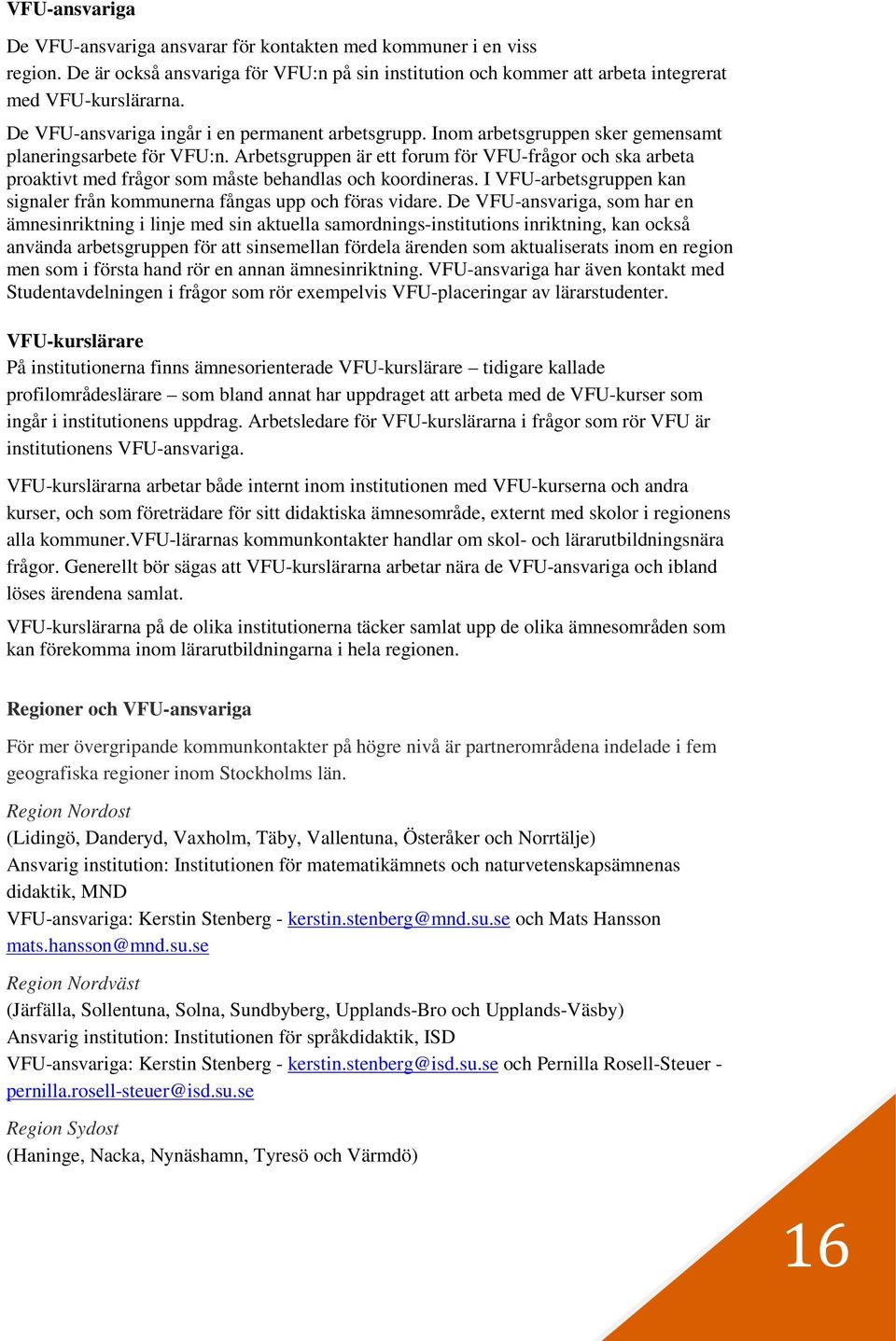 Arbetsgruppen är ett forum för VFU-frågor och ska arbeta proaktivt med frågor som måste behandlas och koordineras. I VFU-arbetsgruppen kan signaler från kommunerna fångas upp och föras vidare.