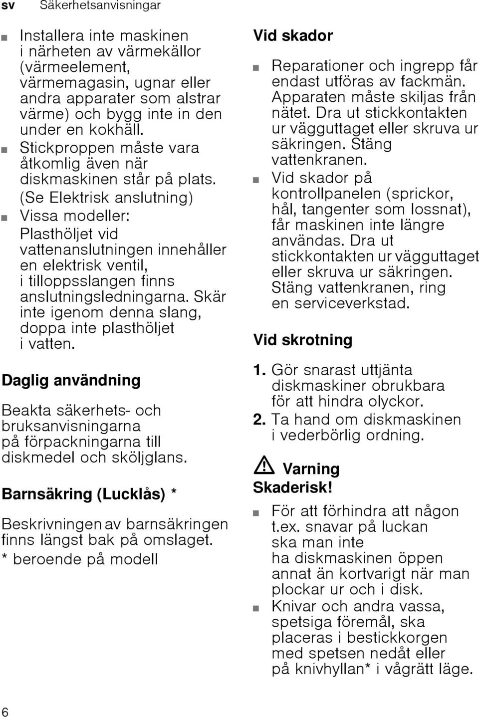 (Se Elektrisk anslutning) Vissa modeller: Plasthöljet vid vattenanslutningen innehåller en elektrisk ventil, i tilloppsslangen finns anslutningsledningarna.