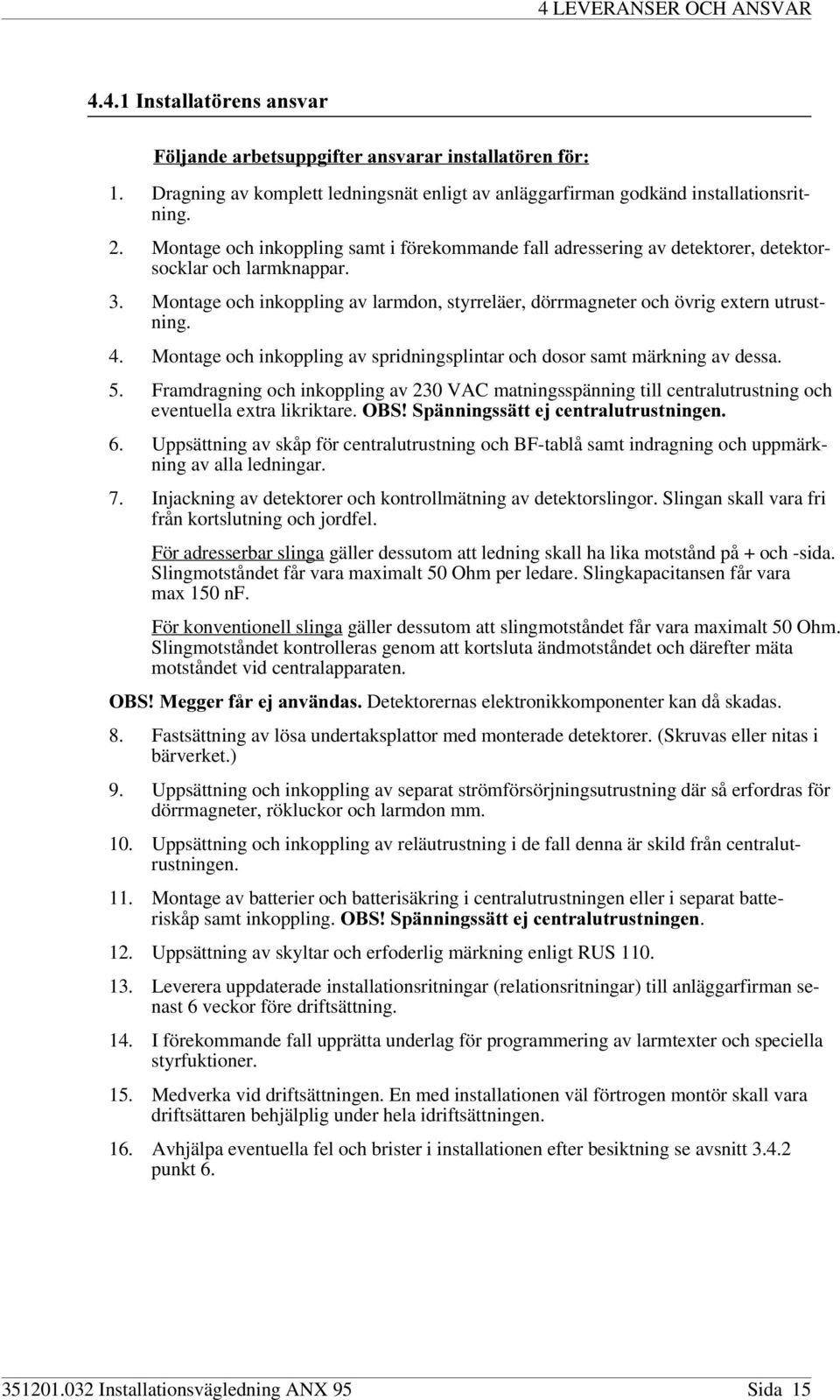 4. Montage och inkoppling av spridningsplintar och dosor samt märkning av dessa. 5. Framdragning och inkoppling av 230 VAC matningsspänning till centralutrustning och eventuella extra likriktare.