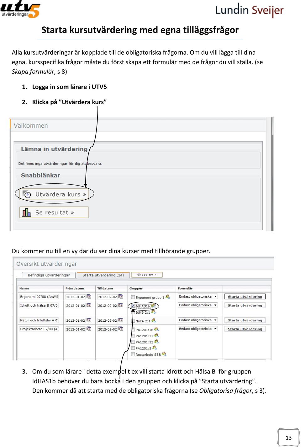 Logga in som lärare i UTV5 2. Klicka på Utvärdera kurs Du kommer nu till en vy där du ser dina kurser med tillhörande grupper. 3.