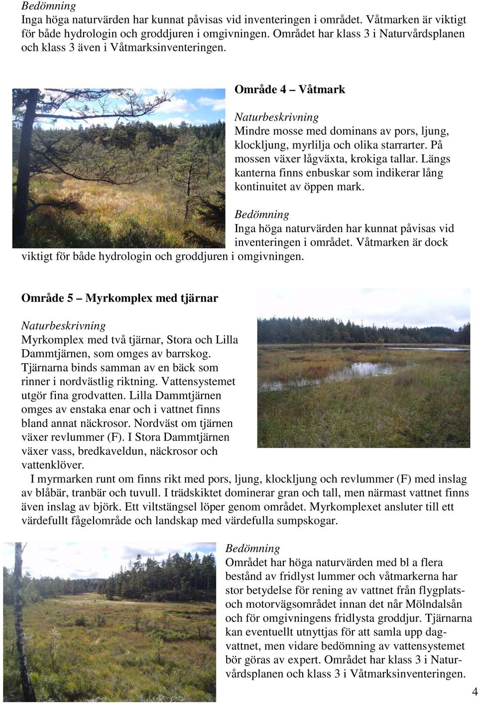 På mossen växer lågväxta, krokiga tallar. Längs kanterna finns enbuskar som indikerar lång kontinuitet av öppen mark. Inga höga naturvärden har kunnat påvisas vid inventeringen i området.