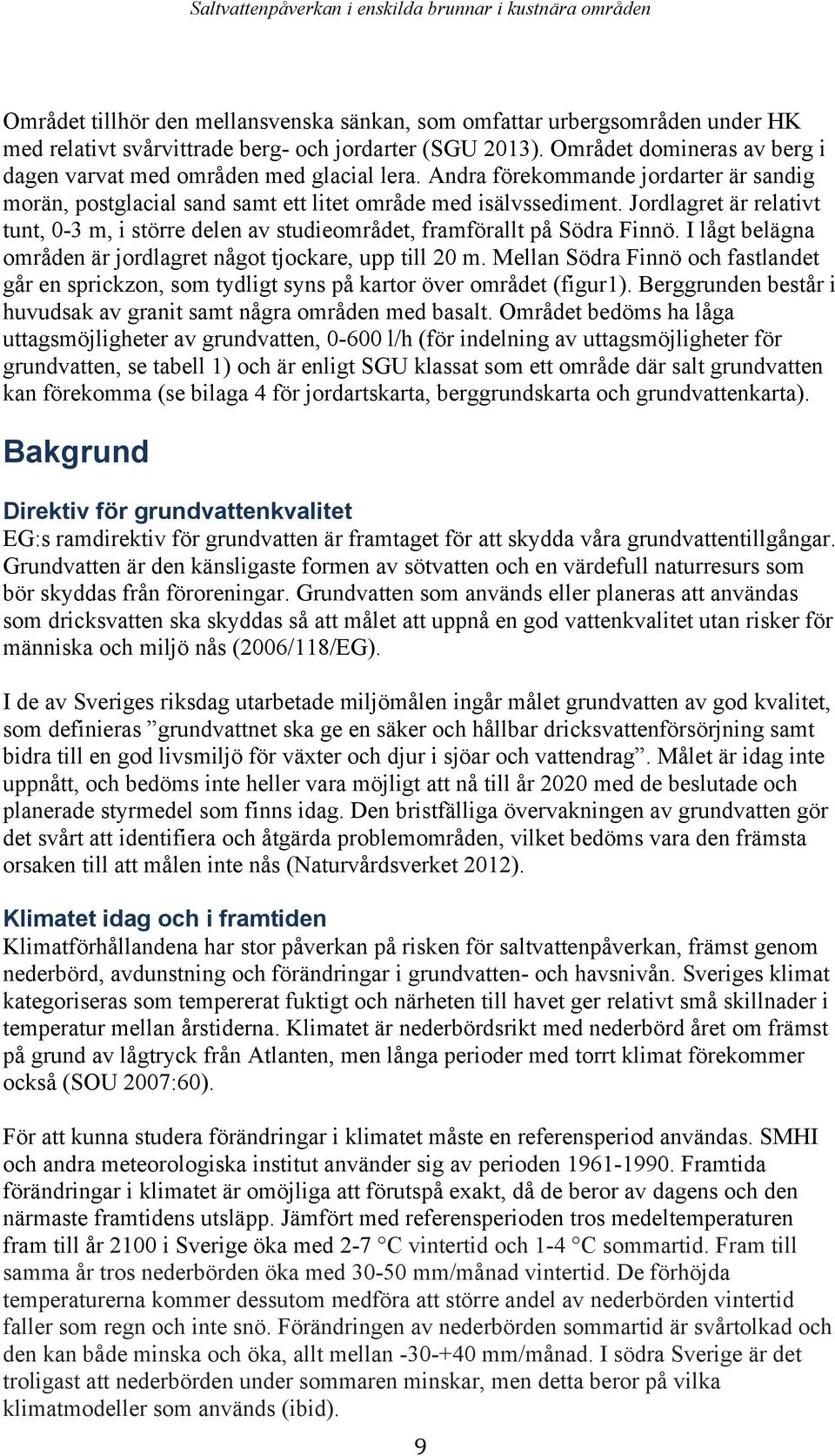 Jordlagret är relativt tunt, 0-3 m, i större delen av studieområdet, framförallt på Södra Finnö. I lågt belägna områden är jordlagret något tjockare, upp till 20 m.