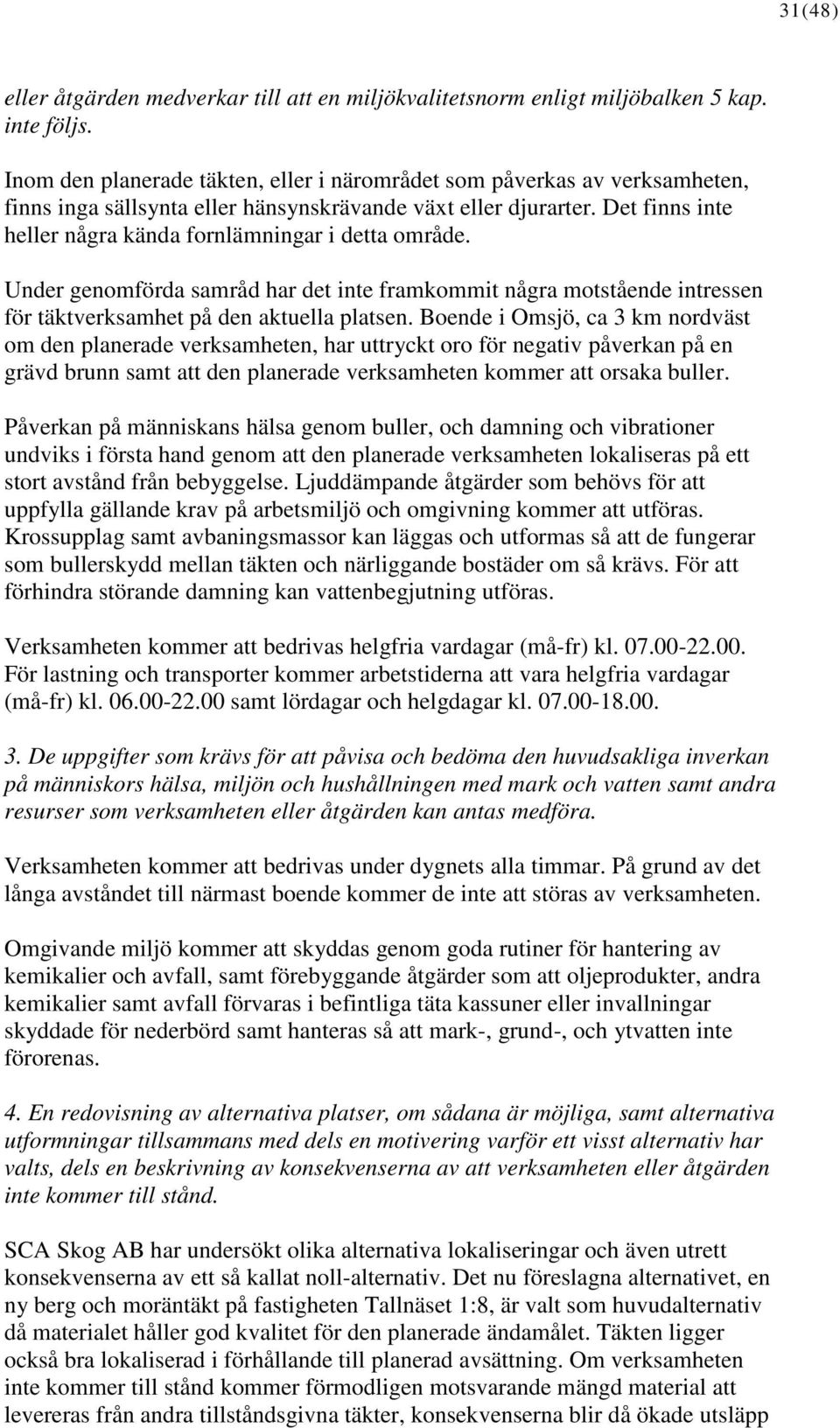 Det finns inte heller några kända fornlämningar i detta område. Under genomförda samråd har det inte framkommit några motstående intressen för täktverksamhet på den aktuella platsen.