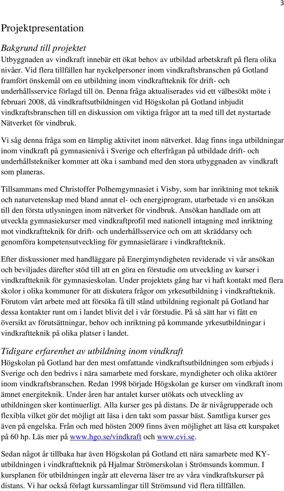 Denna fråga aktualiserades vid ett välbesökt möte i februari 2008, då vindkraftsutbildningen vid Högskolan på Gotland inbjudit vindkraftsbranschen till en diskussion om viktiga frågor att ta med till