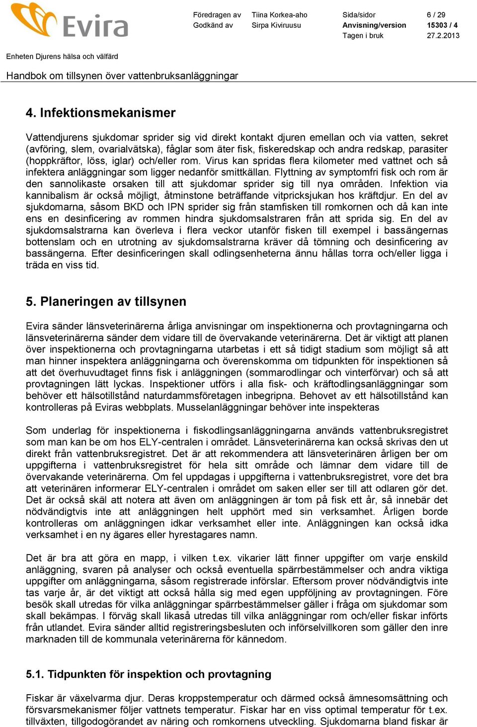 redskap, parasiter (hoppkräftor, löss, iglar) och/eller rom. Virus kan spridas flera kilometer med vattnet och så infektera anläggningar som ligger nedanför smittkällan.