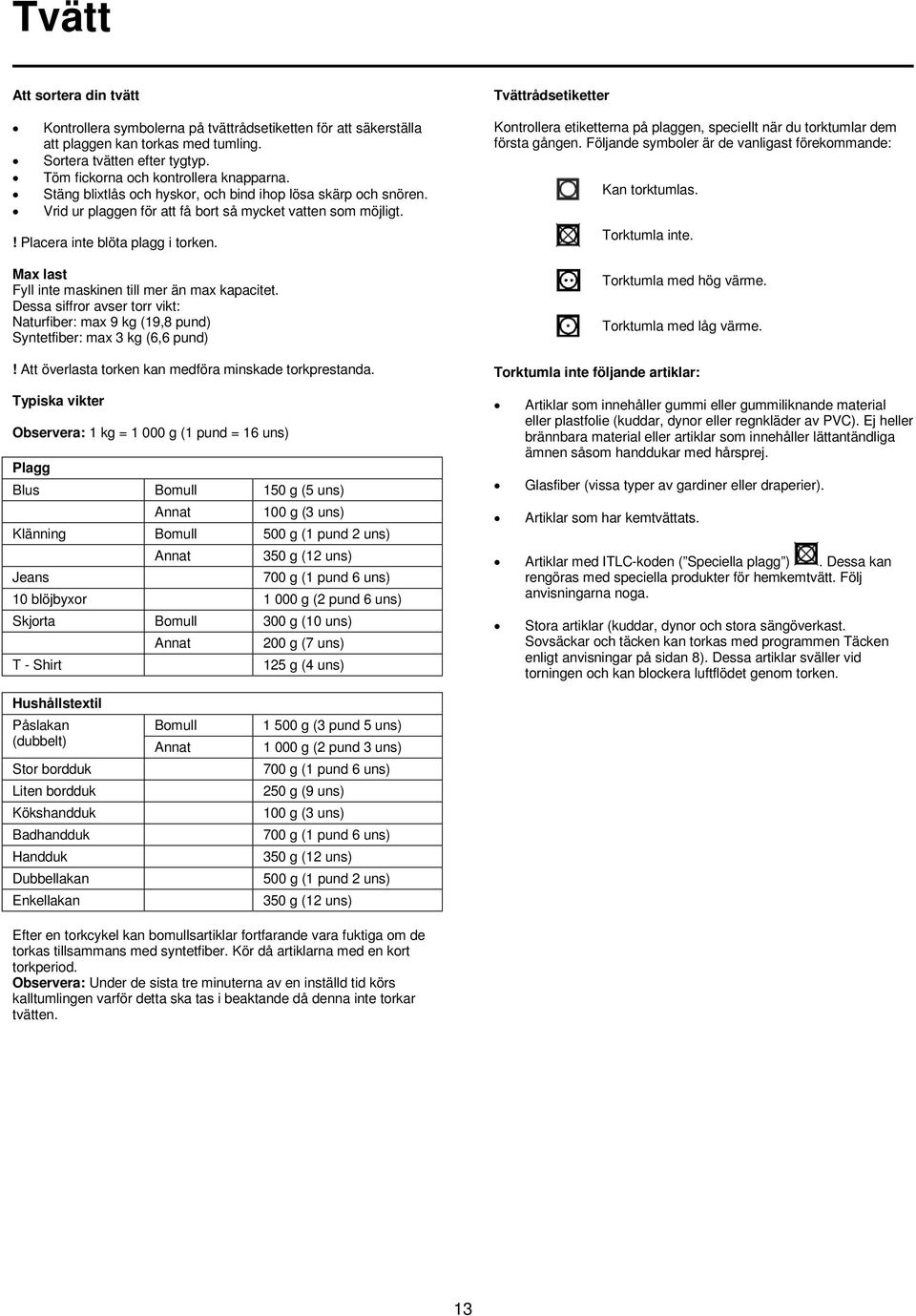 Max last Fyll inte maskinen till mer än max kapacitet. Dessa siffror avser torr vikt: Naturfiber: max 9 kg (19,8 pund) Syntetfiber: max 3 kg (6,6 pund)!