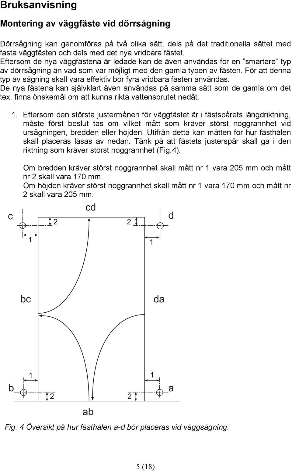 För att denna typ av sågning skall vara effektiv bör fyra vridbara fästen användas. De nya fästena kan självklart även användas på samma sätt som de gamla om det tex.