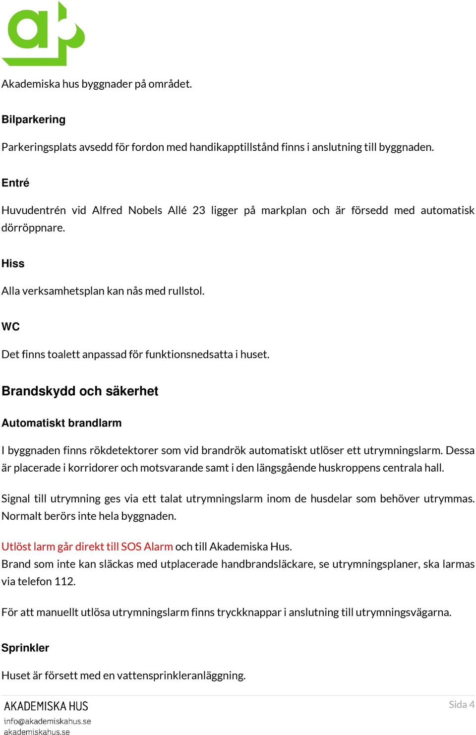 WC Det finns toalett anpassad för funktionsnedsatta i huset. Brandskydd och säkerhet Automatiskt brandlarm I byggnaden finns rökdetektorer som vid brandrök automatiskt utlöser ett utrymningslarm.