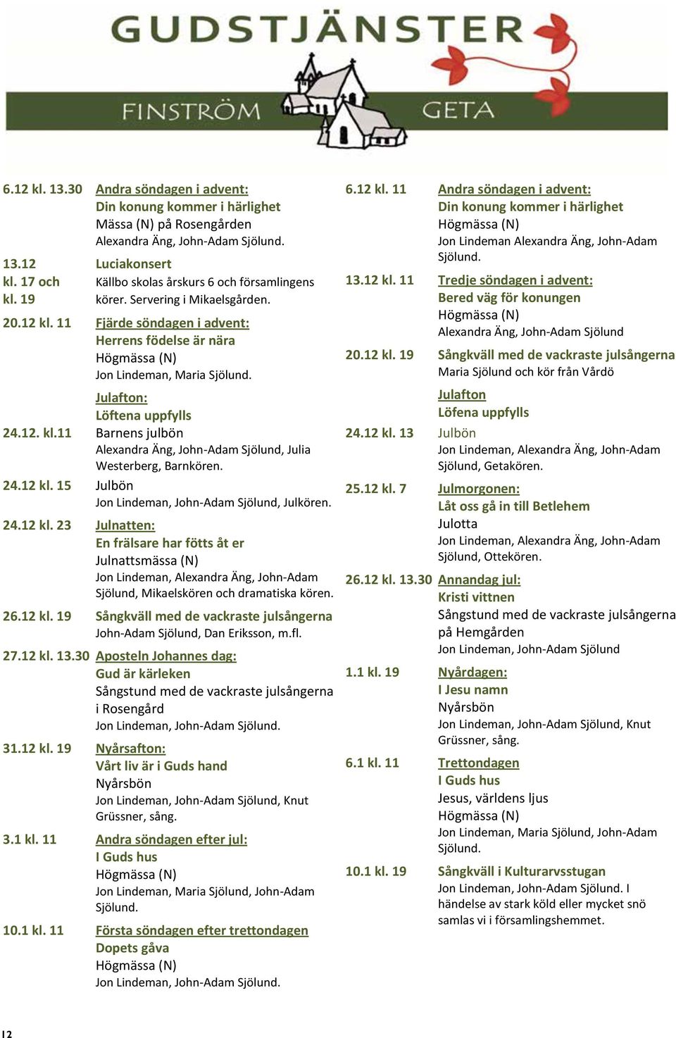 12. kl.11 24.12 kl. 15 Julafton: Löftena uppfylls Barnens julbön Alexandra Äng, John-Adam Sjölund, Julia Westerberg, Barnkören. Julbön Jon Lindeman, John-Adam Sjölund, Julkören. 24.12 kl. 23 Julnatten: En frälsare har fötts åt er Julnattsmässa (N) Jon Lindeman, Alexandra Äng, John-Adam Sjölund, Mikaelskören och dramatiska kören.