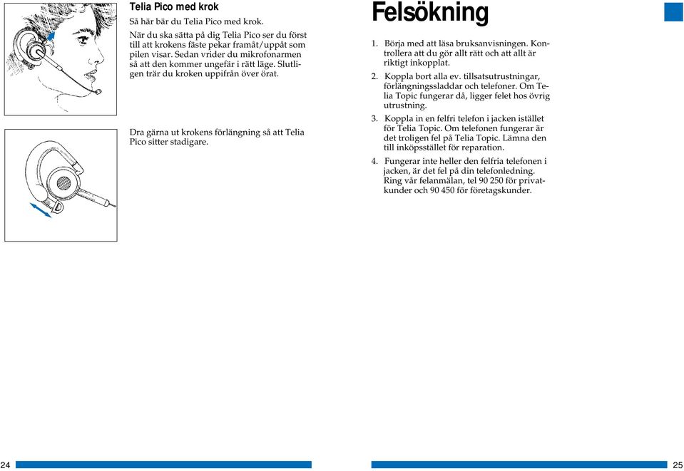 Börja med att läsa bruksanvisningen. Kontrollera att du gör allt rätt och att allt är riktigt inkopplat. 2. Koppla bort alla ev. tillsatsutrustningar, förlängningssladdar och telefoner.