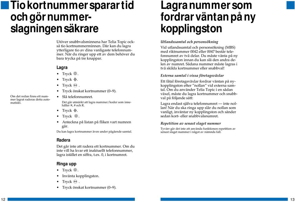 När du ringer upp ett av dem behöver du bara trycka på tre knappar. Lagra Tryck 0-9. Tryck önskat kortnummer (0 9). Slå telefonnumret. Det går utmärkt att lagra nummer/koder som innehåller, # och R.