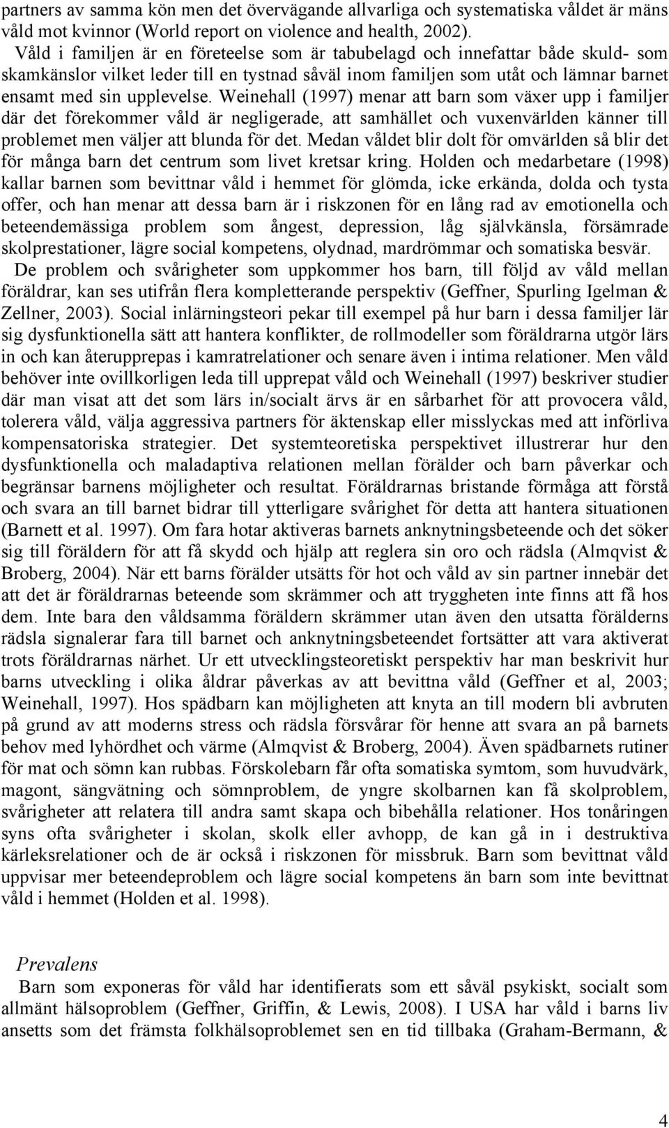 Weinehall (1997) menar att barn som växer upp i familjer där det förekommer våld är negligerade, att samhället och vuxenvärlden känner till problemet men väljer att blunda för det.