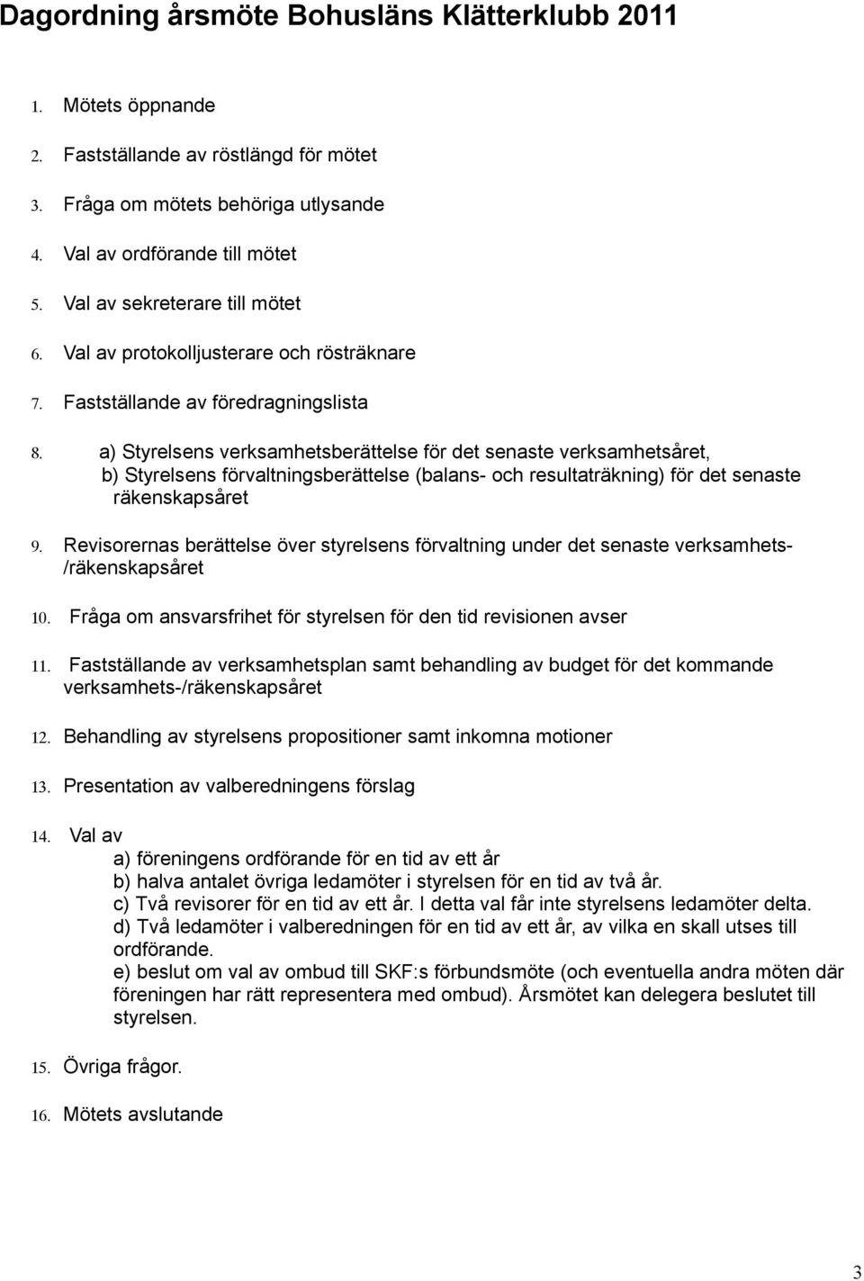 förvaltningsberättelse (balans- och resultaträkning) för det senaste räkenskapsåret Revisorernas berättelse över styrelsens förvaltning under det senaste verksamhets- /räkenskapsåret 10 Fråga om