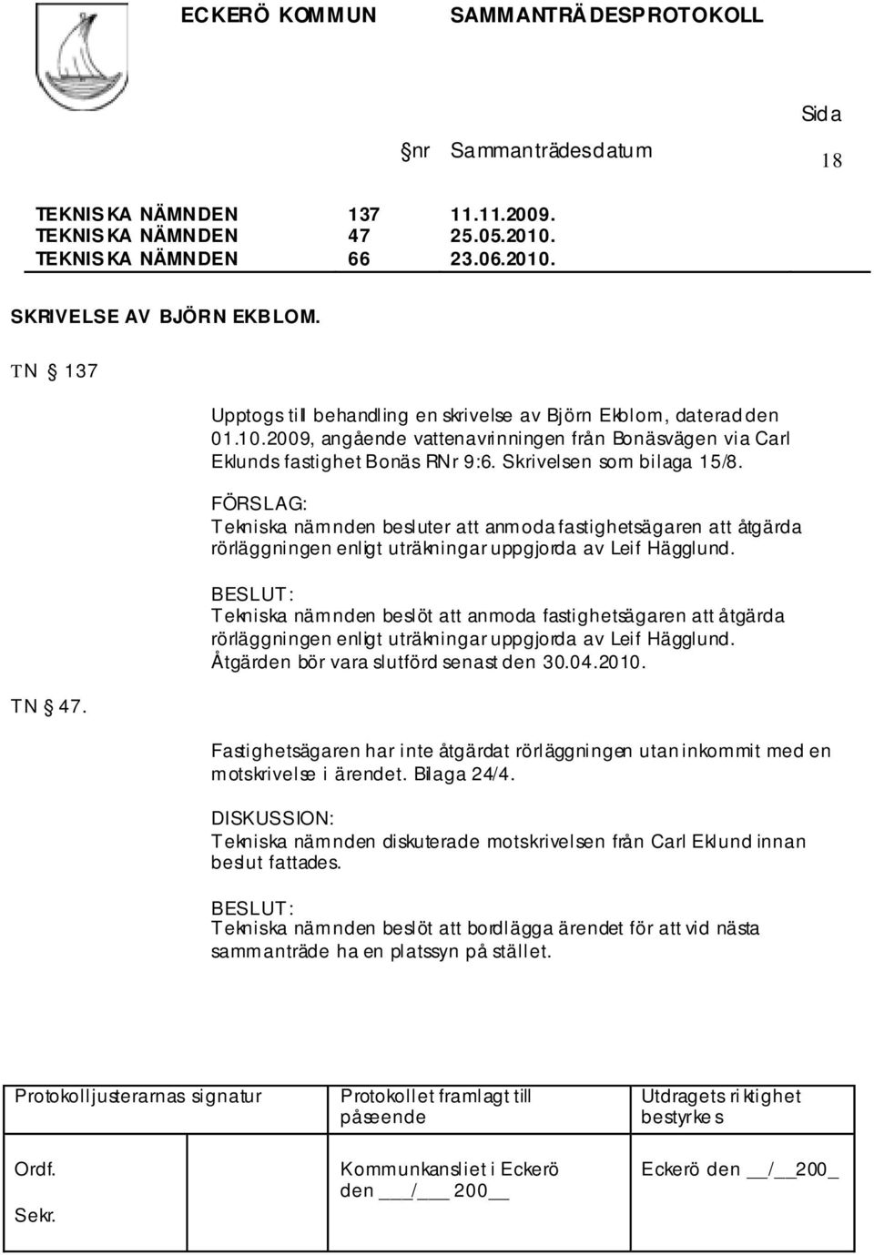 Tekniska nämnden beslöt att anmoda fastighetsägaren att åtgärda rörläggningen enligt uträkningar uppgjorda av Leif Hägglund. Åtgärden bör vara slutförd senast den 30.04.2010. TN 47.