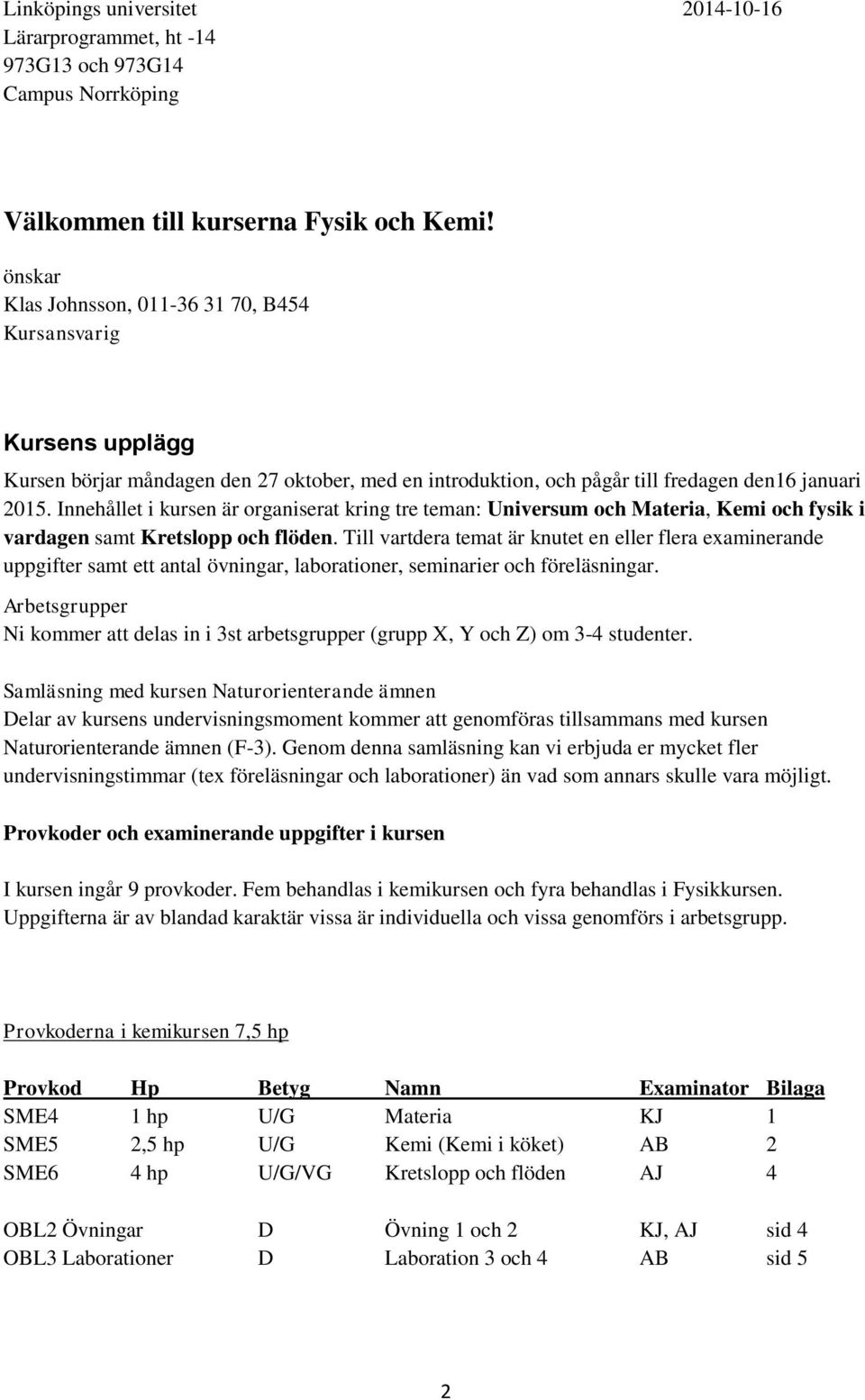 Innehållet i kursen är organiserat kring tre teman: Universum och Materia, Kemi och fysik i vardagen samt Kretslopp och flöden.