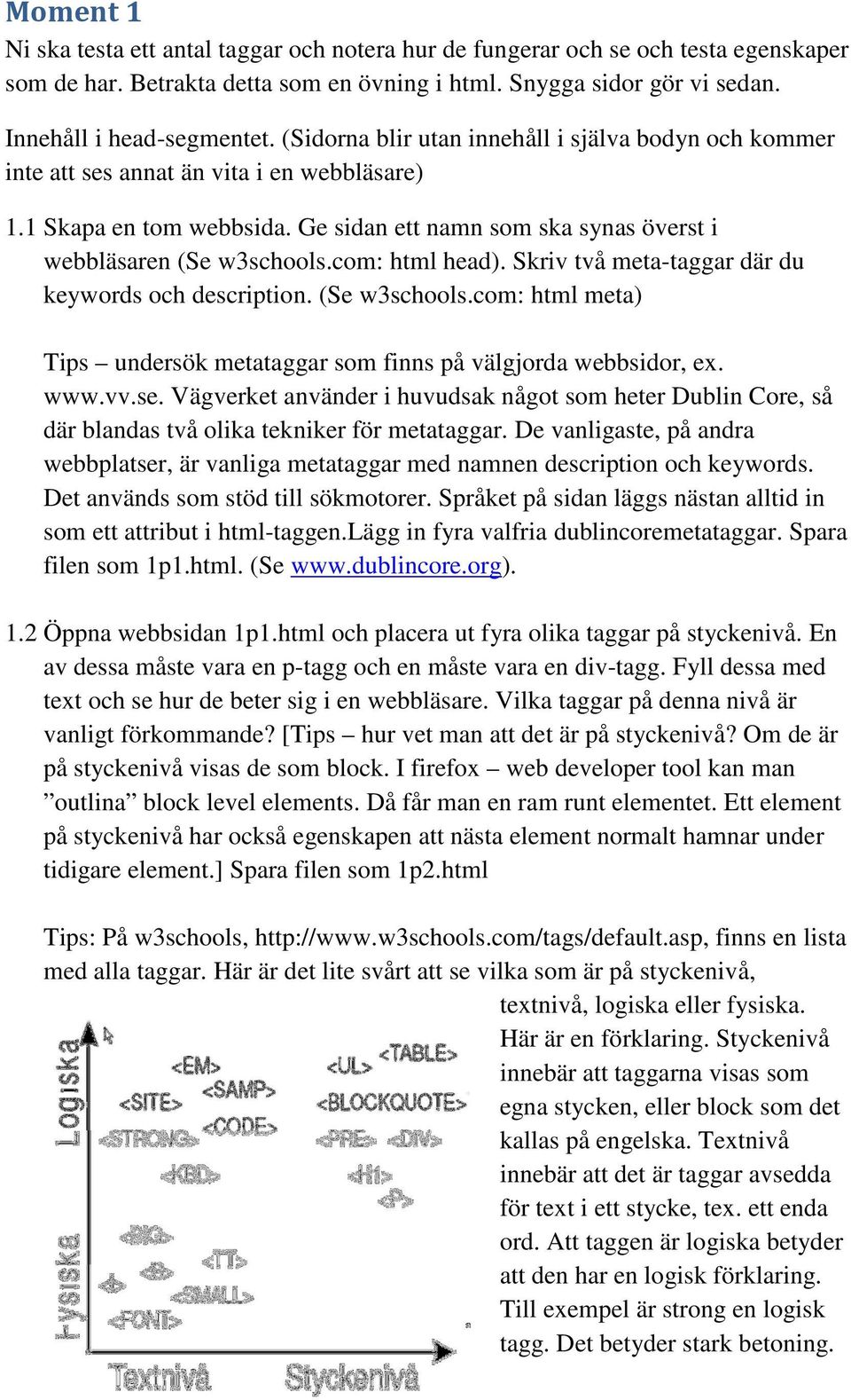 com: html head). Skriv två meta-taggar där du keywords och description. (Se w3schools.com: html meta) Tips undersök metataggar som finns på välgjorda webbsidor, ex. www.vv.se.