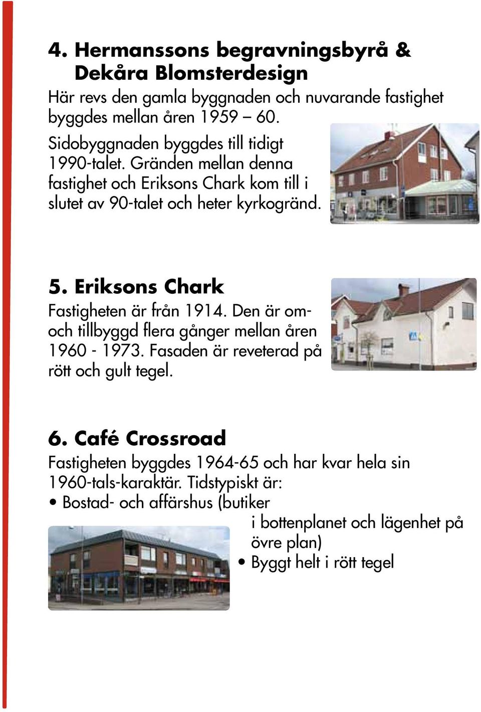 Eriksons Chark Fastigheten är från 1914. Den är omoch tillbyggd flera gånger mellan åren 1960-1973. Fasaden är reveterad på rött och gult tegel. 6.