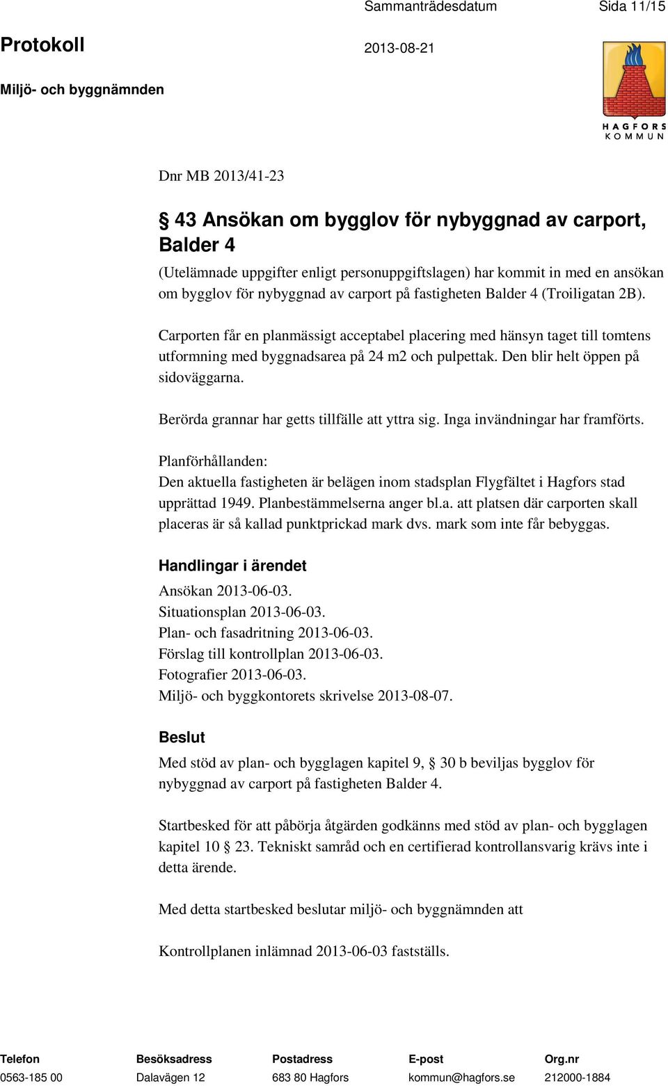 Den blir helt öppen på sidoväggarna. Berörda grannar har getts tillfälle att yttra sig. Inga invändningar har framförts.