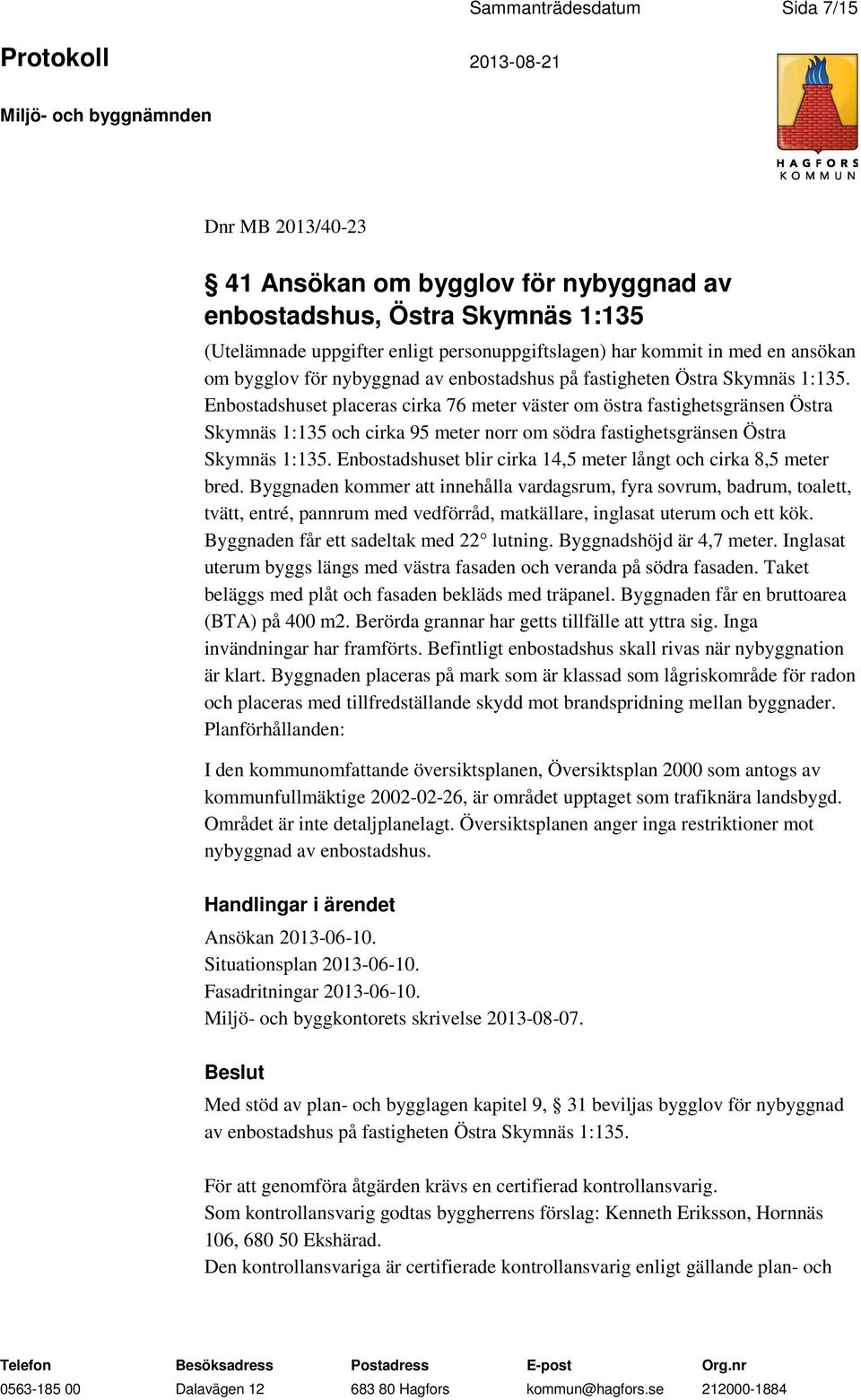 Enbostadshuset placeras cirka 76 meter väster om östra fastighetsgränsen Östra Skymnäs 1:135 och cirka 95 meter norr om södra fastighetsgränsen Östra Skymnäs 1:135.