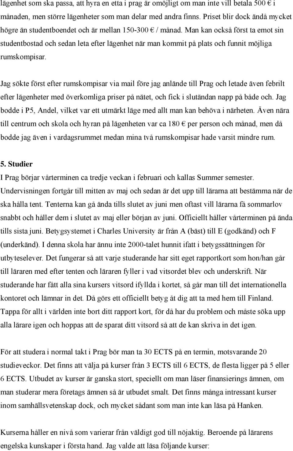 Man kan också först ta emot sin studentbostad och sedan leta efter lägenhet när man kommit på plats och funnit möjliga rumskompisar.
