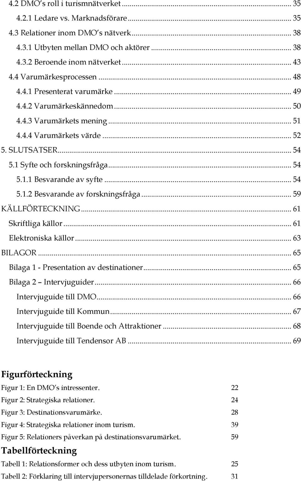 1 Syfte och forskningsfråga... 54 5.1.1 Besvarande av syfte... 54 5.1.2 Besvarande av forskningsfråga... 59 KÄLLFÖRTECKNING... 61 Skriftliga källor... 61 Elektroniska källor... 63 BILAGOR.