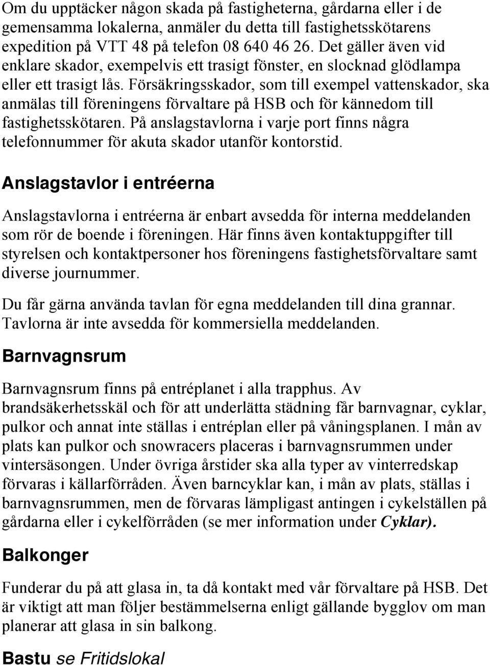 Försäkringsskador, som till exempel vattenskador, ska anmälas till föreningens förvaltare på HSB och för kännedom till fastighetsskötaren.
