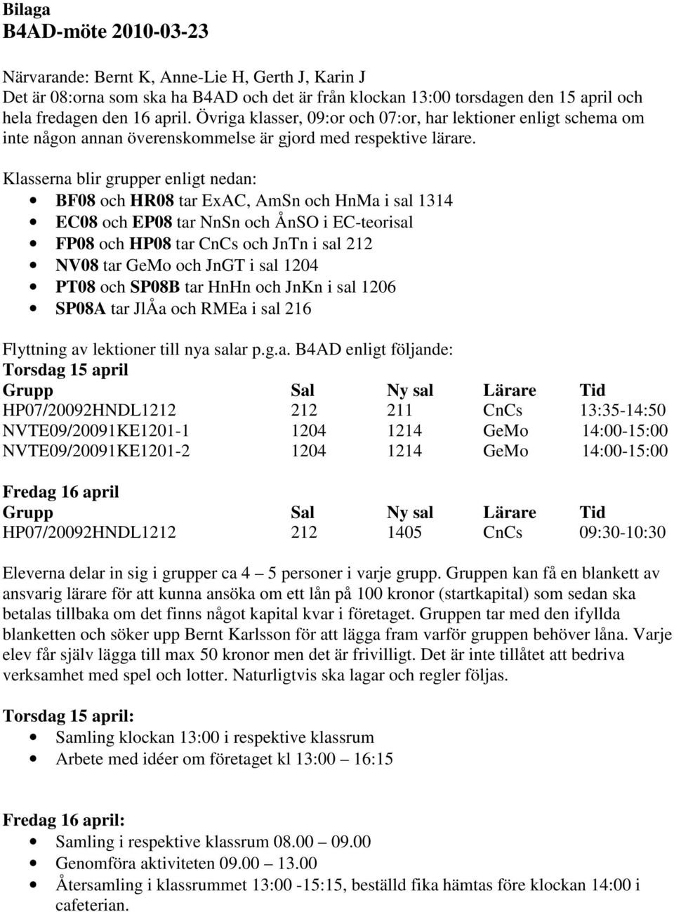 Klasserna blir grupper enligt nedan: BF08 och HR08 tar ExAC, AmSn och HnMa i sal 1314 EC08 och EP08 tar NnSn och ÅnSO i EC-teorisal FP08 och HP08 tar CnCs och JnTn i sal 212 NV08 tar GeMo och JnGT i