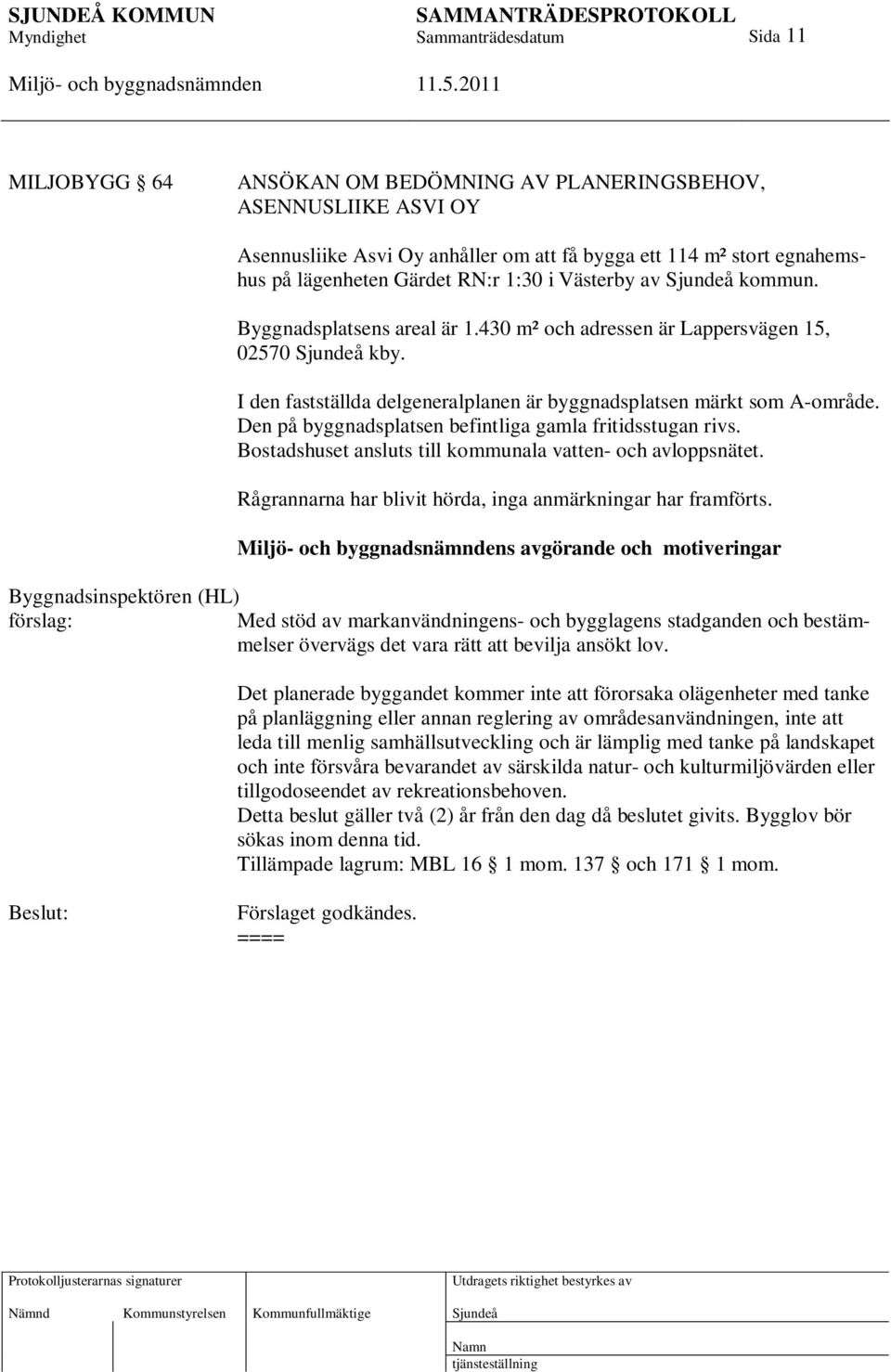 Den på byggnadsplatsen befintliga gamla fritidsstugan rivs. Bostadshuset ansluts till kommunala vatten- och avloppsnätet. Rågrannarna har blivit hörda, inga anmärkningar har framförts.