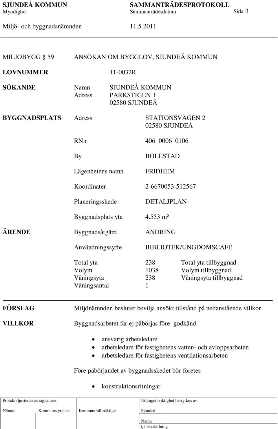 553 m² ÄRENDE Byggnadsåtgärd ÄNDRING Användningssyfte BIBLIOTEK/UNGDOMSCAFÉ Total yta 238 Total yta tillbyggnad Volym 1038 Volym tillbyggnad Våningsyta 238 Våningsyta tillbyggnad Våningsantal 1
