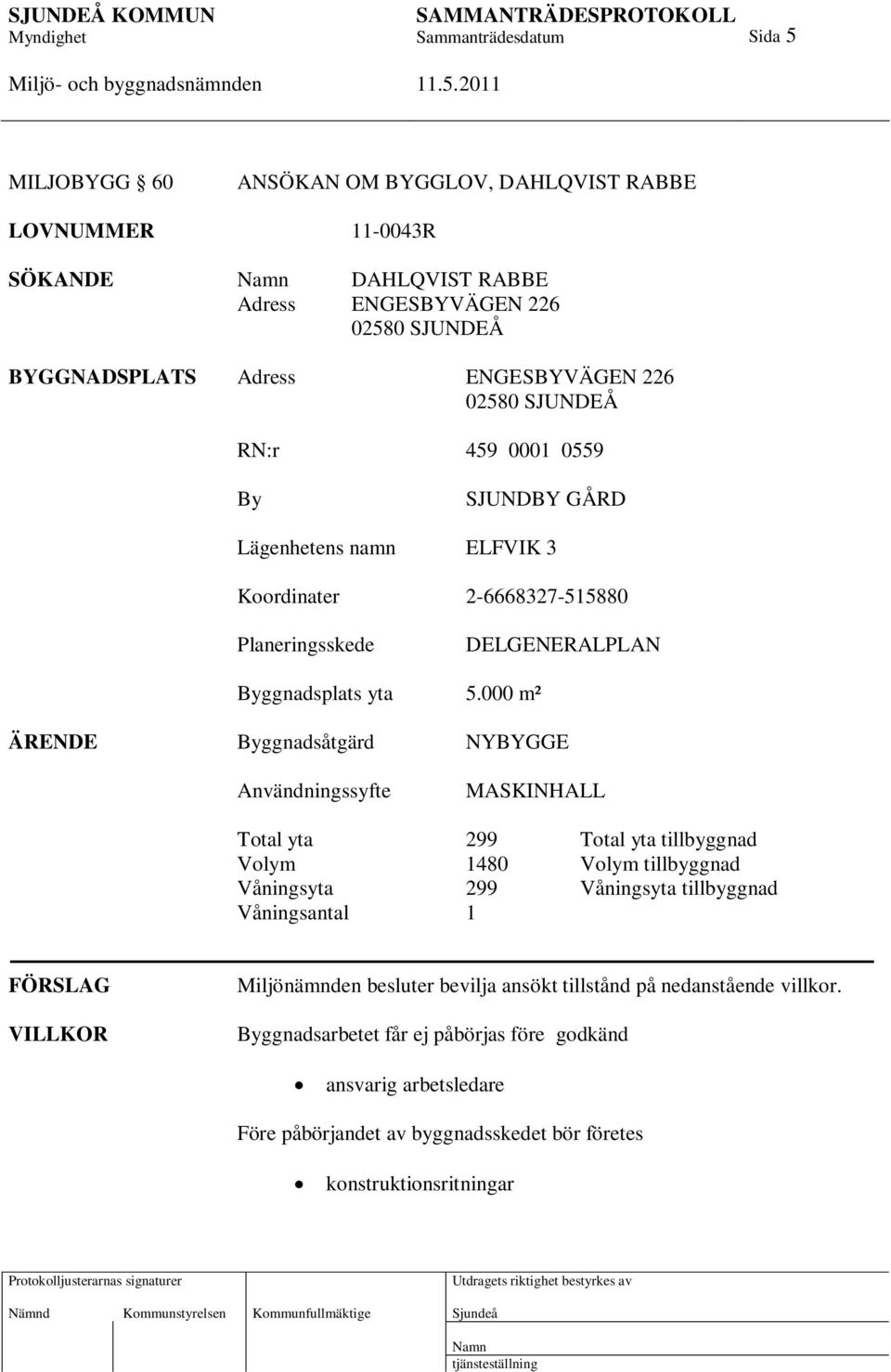 000 m² ÄRENDE Byggnadsåtgärd NYBYGGE Användningssyfte MASKINHALL Total yta 299 Total yta tillbyggnad Volym 1480 Volym tillbyggnad Våningsyta 299 Våningsyta tillbyggnad Våningsantal 1