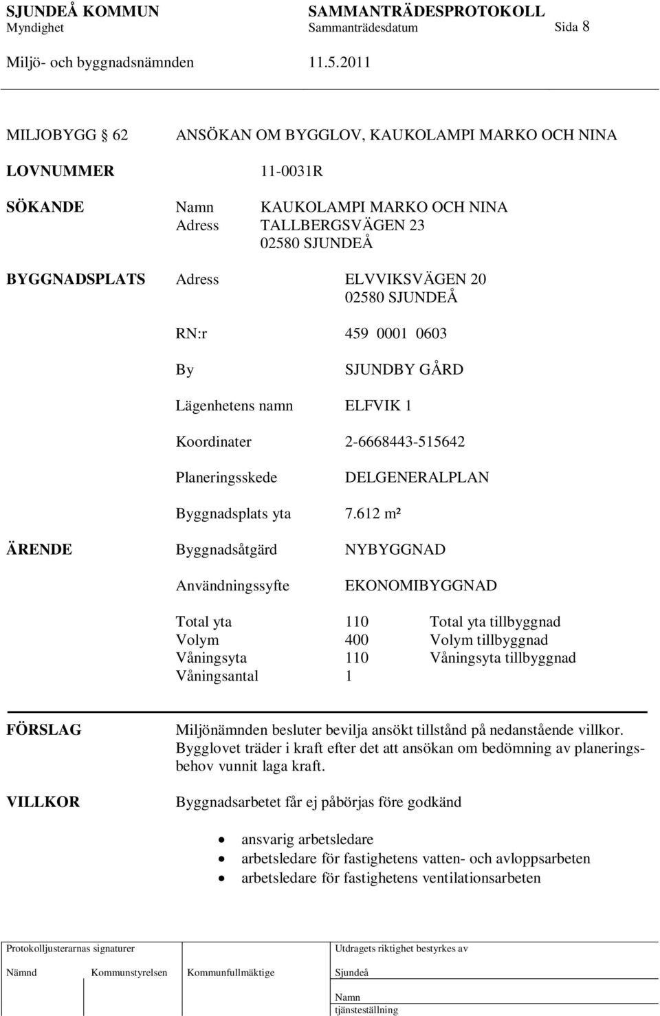 612 m² ÄRENDE Byggnadsåtgärd NYBYGGNAD Användningssyfte EKONOMIBYGGNAD Total yta 110 Total yta tillbyggnad Volym 400 Volym tillbyggnad Våningsyta 110 Våningsyta tillbyggnad Våningsantal 1 FÖRSLAG