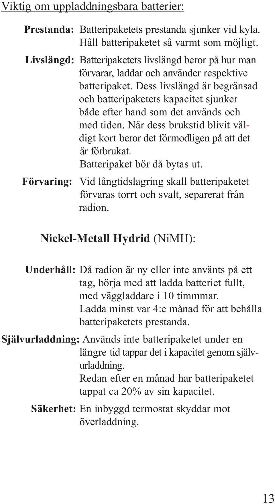 Dess livslängd är begränsad och batteripaketets kapacitet sjunker både efter hand som det används och med tiden. När dess brukstid blivit väldigt kort beror det förmodligen på att det är förbrukat.