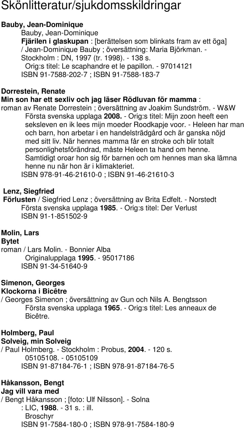 - 97014121 ISBN 91-7588-202-7 ; ISBN 91-7588-183-7 Dorrestein, Renate Min son har ett sexliv och jag läser Rödluvan för mamma : roman av Renate Dorrestein ; översättning av Joakim Sundström.