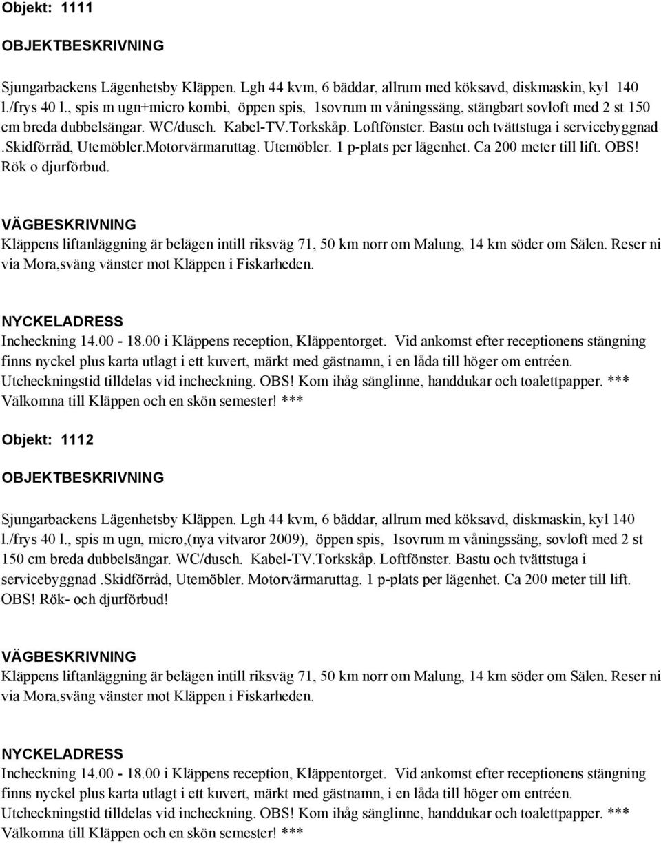 Rök o djurförbud. Objekt: 1112 l./frys 40 l., spis m ugn, micro,(nya vitvaror 2009), öppen spis, 1sovrum m våningssäng, sovloft med 2 st 150 cm breda dubbelsängar.