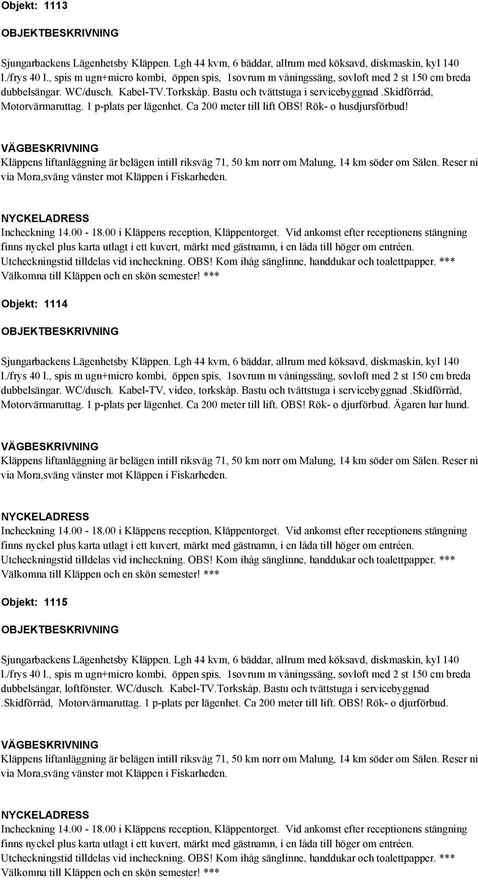 , spis m ugn+micro kombi, öppen spis, 1sovrum m våningssäng, sovloft med 2 st 150 cm breda dubbelsängar. WC/dusch. Kabel-TV, video, torkskåp. Bastu och tvättstuga i servicebyggnad.