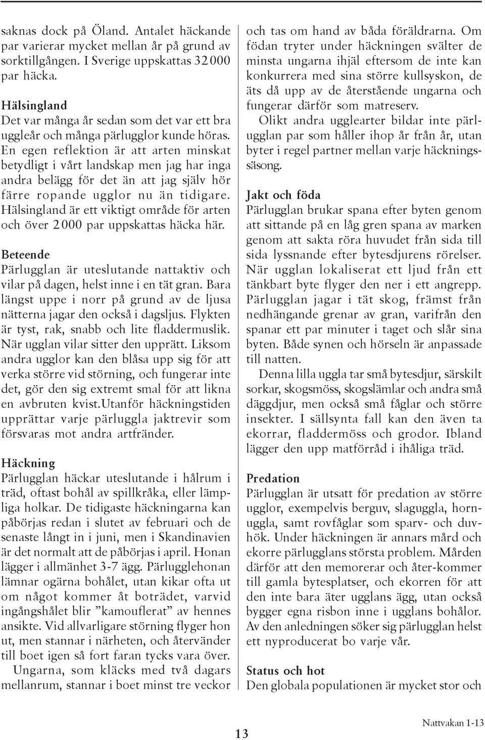 En egen reflektion är att arten minskat betydligt i vårt landskap men jag har inga andra belägg för det än att jag själv hör färre ropande ugglor nu än tidigare.