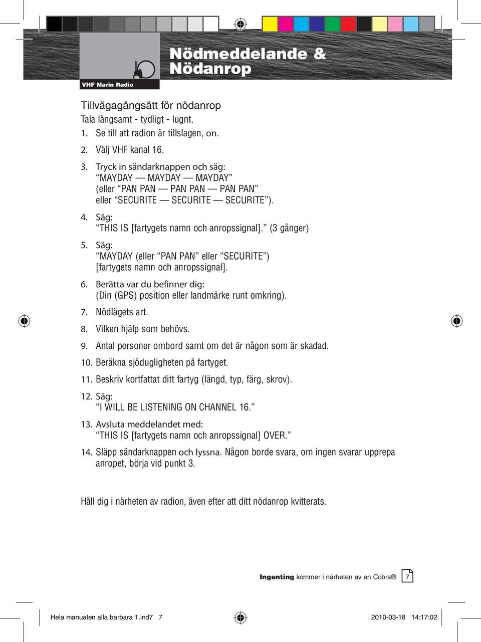 Säg: MAYDAY (eller PAN PAN eller SECURITE ) [fartygets namn och anropssignal]. 6. Berätta var du befinner dig: (Din (GPS) position eller landmärke runt omkring). 7. Nödlägets art. 8.