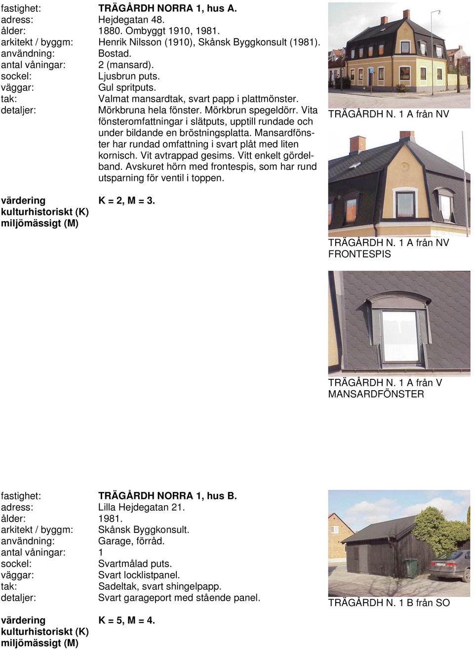 Mansardfönster har rundad omfattning i svart plåt med liten kornisch. Vit avtrappad gesims. Vitt enkelt gördelband. Avskuret hörn med frontespis, som har rund utsparning för ventil i toppen.