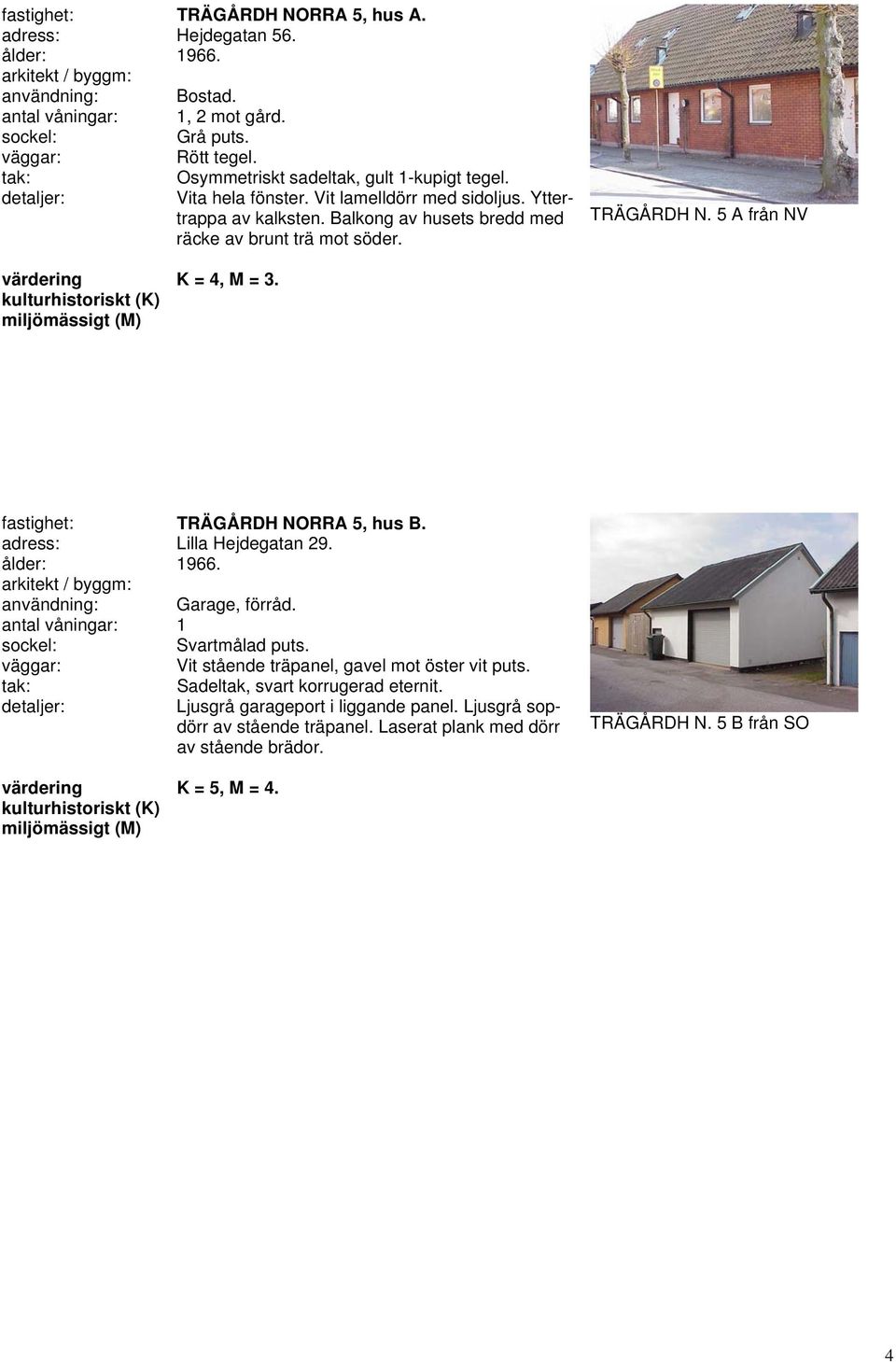 5 A från NV K = 4, M = 3. fastighet: TRÄGÅRDH NORRA 5, hus B. adress: Lilla Hejdegatan 29. Svartmålad puts.