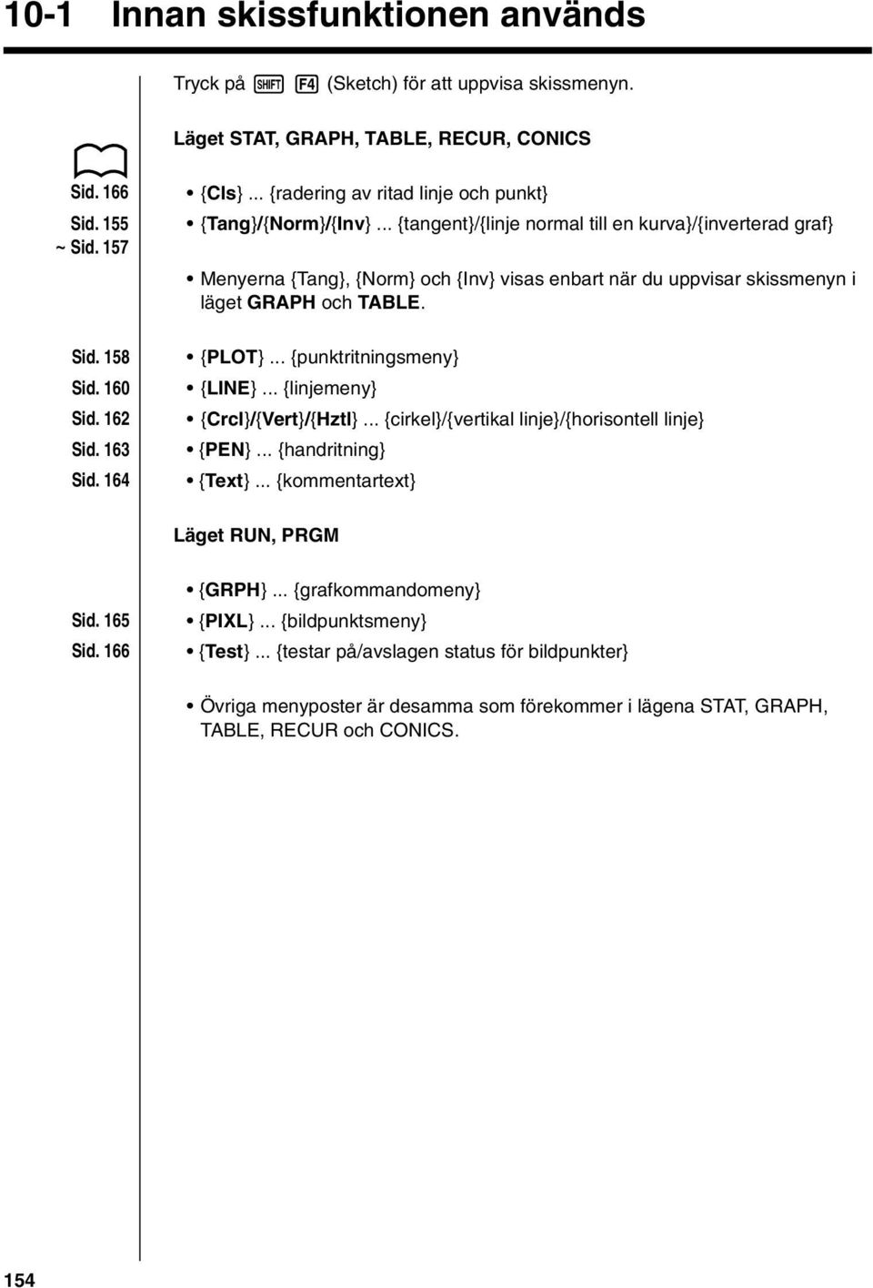 .. {tangent}/{linje normal till en kurva}/{inverterad graf} Menyerna {Tang}, {Norm} och {Inv} visas enbart när du uppvisar skissmenyn i läget GRAPH och TABLE. {PLOT}... {punktritningsmeny} {LINE}.