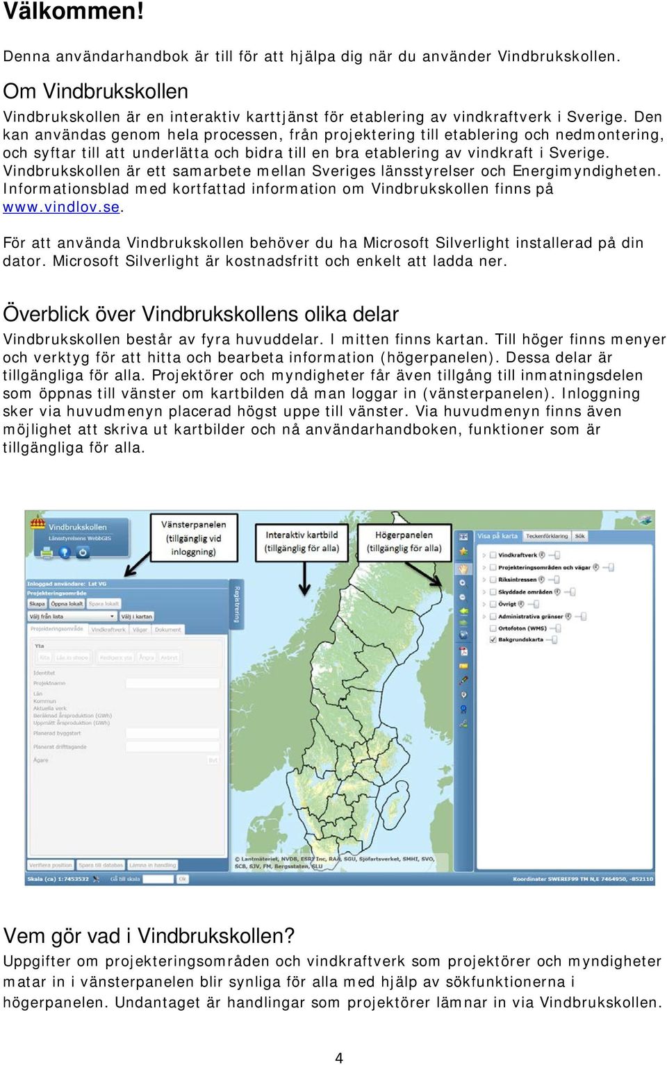 Vindbrukskollen är ett samarbete mellan Sveriges länsstyrelser och Energimyndigheten. Informationsblad med kortfattad information om Vindbrukskollen finns på www.vindlov.se. För att använda Vindbrukskollen behöver du ha Microsoft Silverlight installerad på din dator.