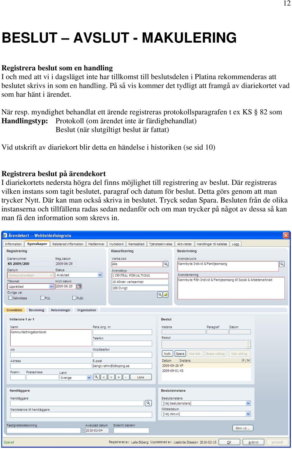 myndighet behandlat ett ärende registreras protokollsparagrafen t ex KS 82 som Handlingstyp: Protokoll (om ärendet inte är färdigbehandlat) Beslut (när slutgiltigt beslut är fattat) Vid utskrift av