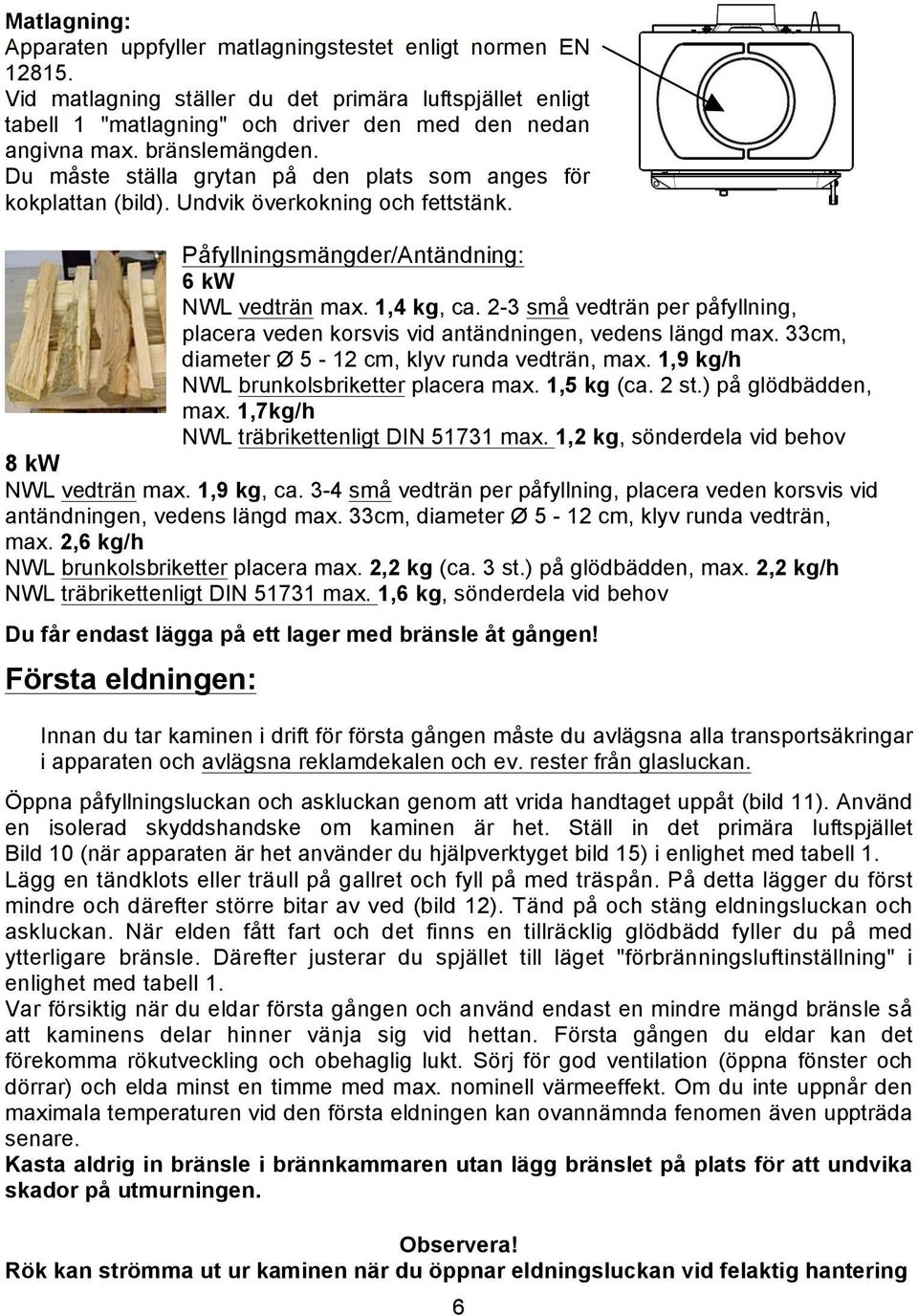 2-3 små vedträn per påfyllning, placera veden korsvis vid antändningen, vedens längd max. 33cm, diameter Ø 5-12 cm, klyv runda vedträn, max. 1,9 kg/h NWL brunkolsbriketter placera max. 1,5 kg (ca.