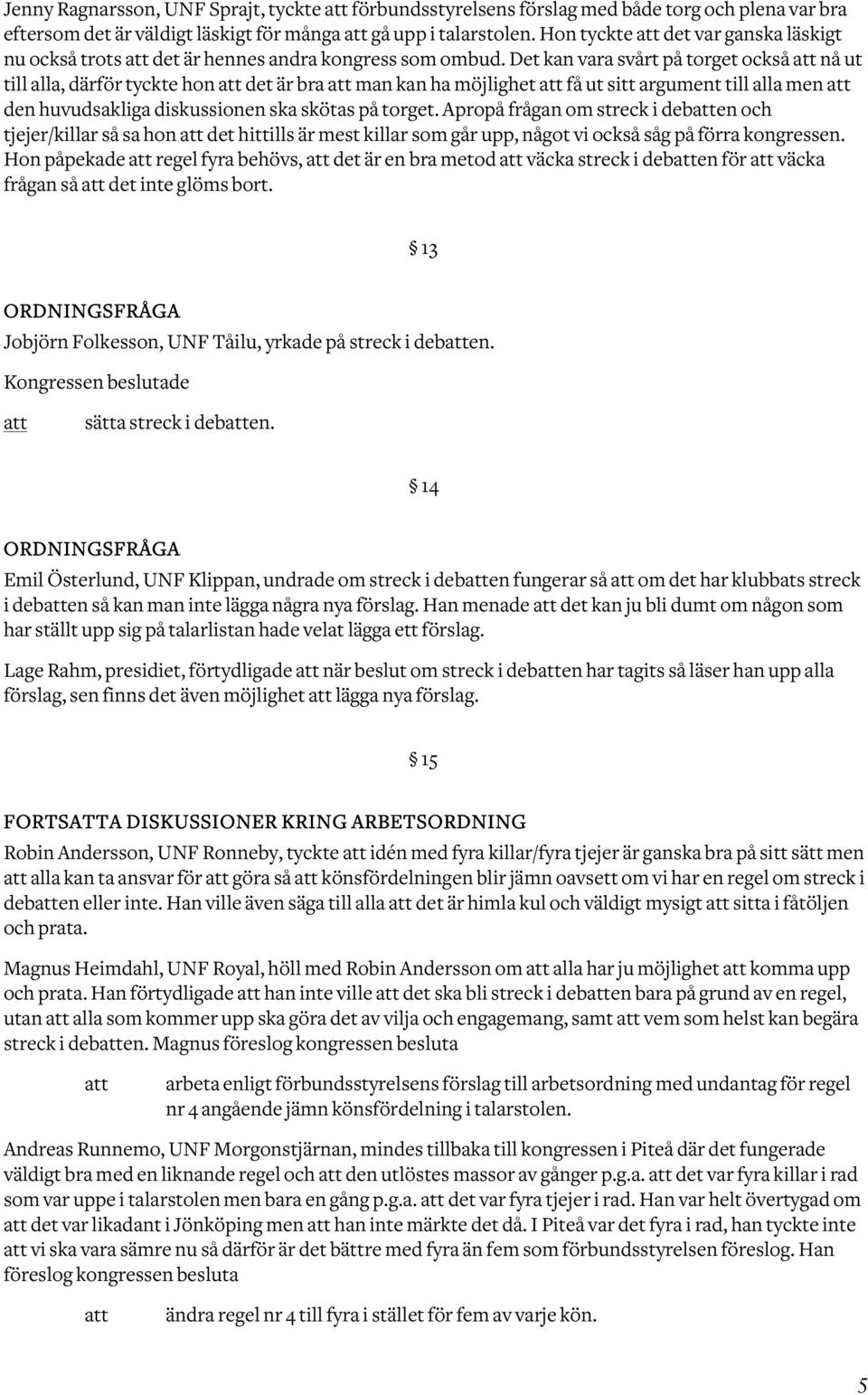 Det kan vara svårt på torget också nå ut till alla, därför tyckte hon det är bra man kan ha möjlighet få ut sitt argument till alla men den huvudsakliga diskussionen ska skötas på torget.