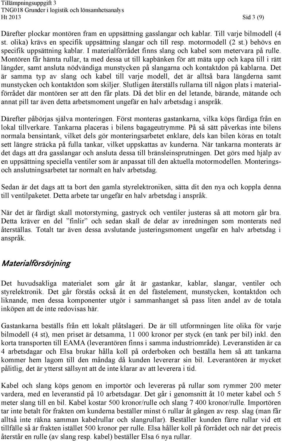 Montören får hämta rullar, ta med dessa ut till kapbänken för att mäta upp och kapa till i rätt längder, samt ansluta nödvändiga munstycken på slangarna och kontaktdon på kablarna.