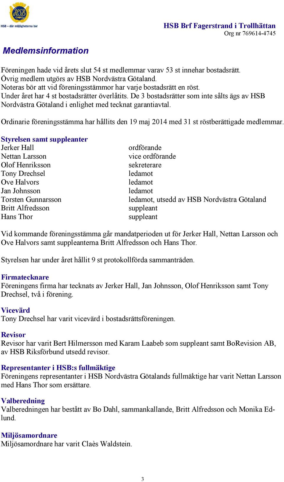 De 3 bostadsrätter som inte sålts ägs av HSB Nordvästra Götaland i enlighet med tecknat garantiavtal. Ordinarie föreningsstämma har hållits den 19 maj 2014 med 31 st röstberättigade medlemmar.