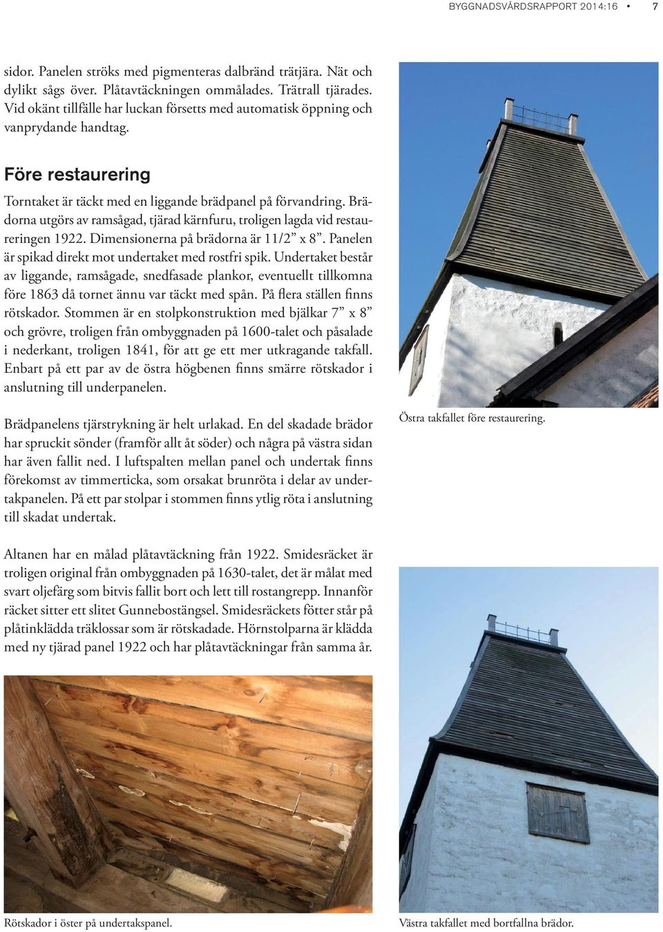 Brädorna utgörs av ramsågad, tjärad kärnfuru, troligen lagda vid restaureringen 1922. Dimensionerna på brädorna är 11/2 x 8. Panelen är spikad direkt mot undertaket med rostfri spik.